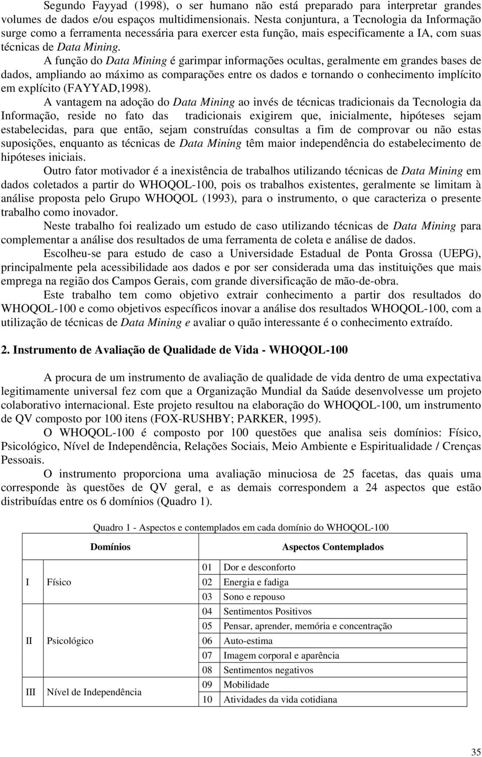 A função do Data Mining é garimpar informações ocultas, geralmente em grandes bases de dados, ampliando ao máximo as comparações entre os dados e tornando o conhecimento implícito em explícito