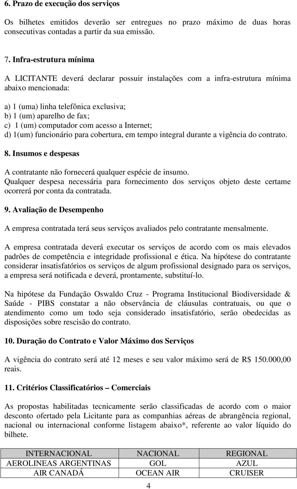 computador com acesso a Internet; d) 1(um) funcionário para cobertura, em tempo integral durante a vigência do contrato. 8. Insumos e despesas A contratante não fornecerá qualquer espécie de insumo.