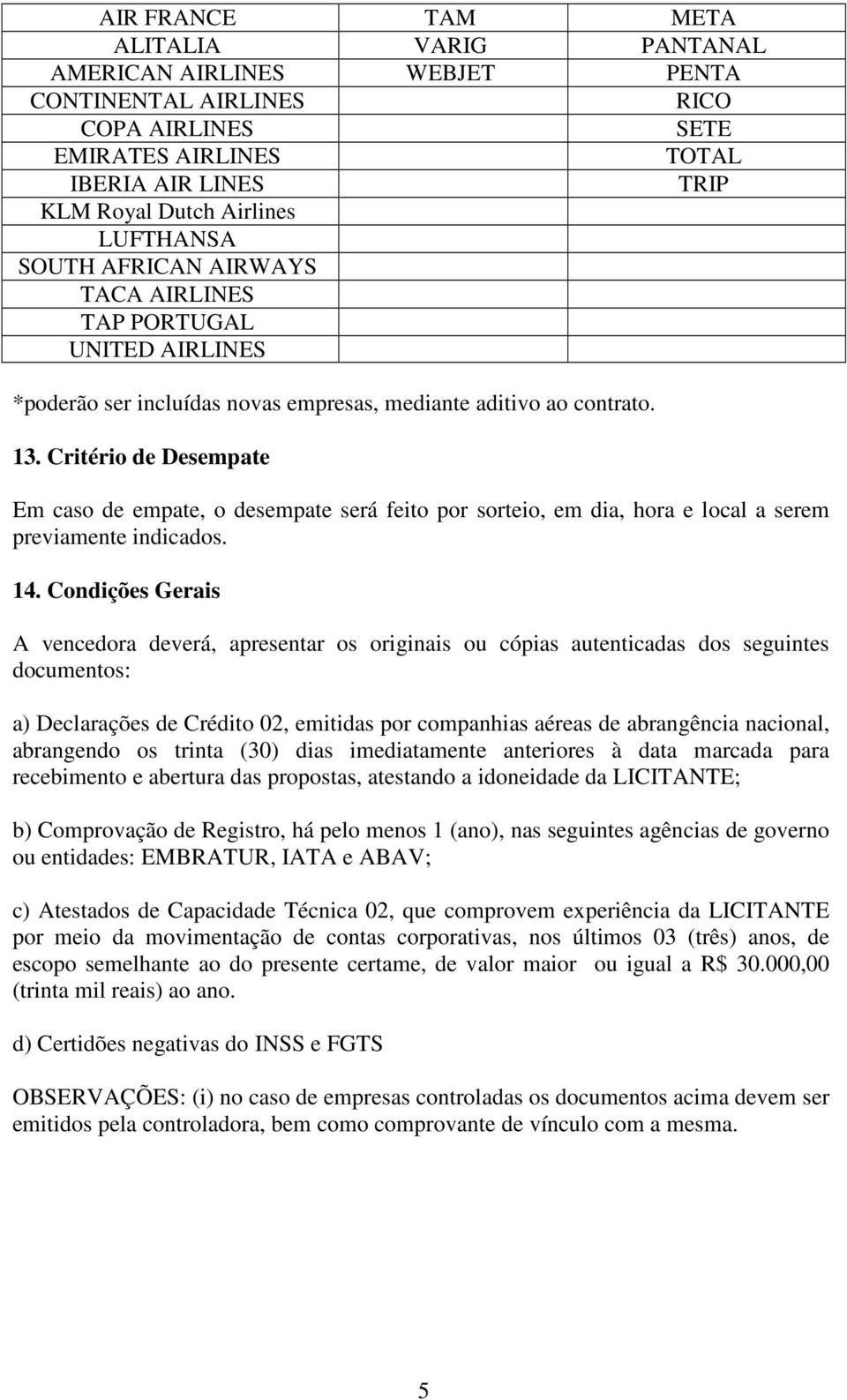 Critério de Desempate Em caso de empate, o desempate será feito por sorteio, em dia, hora e local a serem previamente indicados. 14.