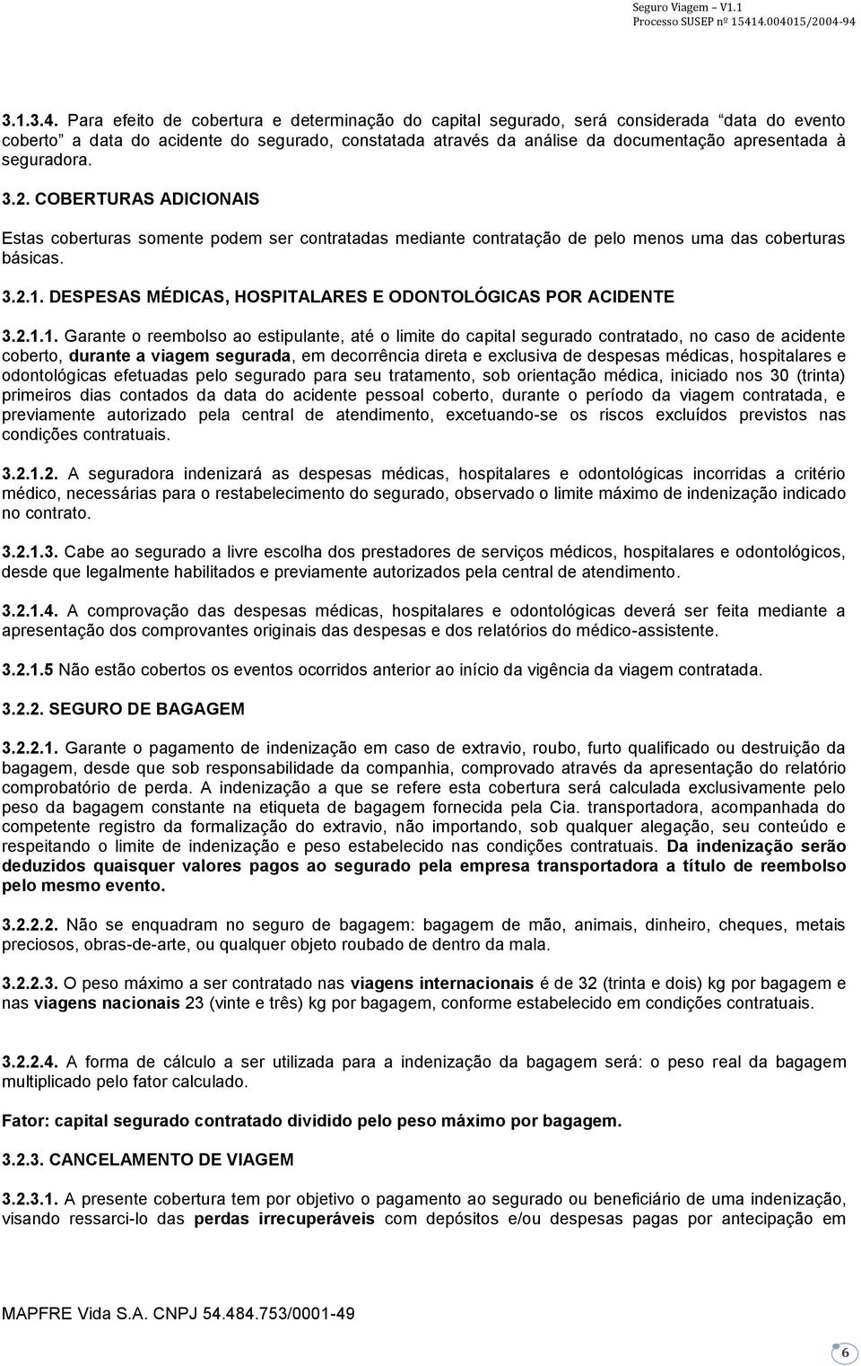 seguradora. 3.2. COBERTURAS ADICIONAIS Estas coberturas somente podem ser contratadas mediante contratação de pelo menos uma das coberturas básicas. 3.2.1.