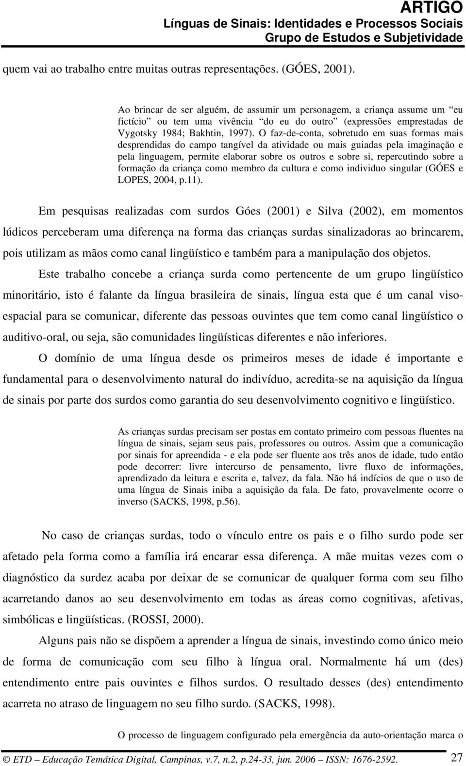 O faz-de-conta, sobretudo em suas formas mais desprendidas do campo tangível da atividade ou mais guiadas pela imaginação e pela linguagem, permite elaborar sobre os outros e sobre si, repercutindo