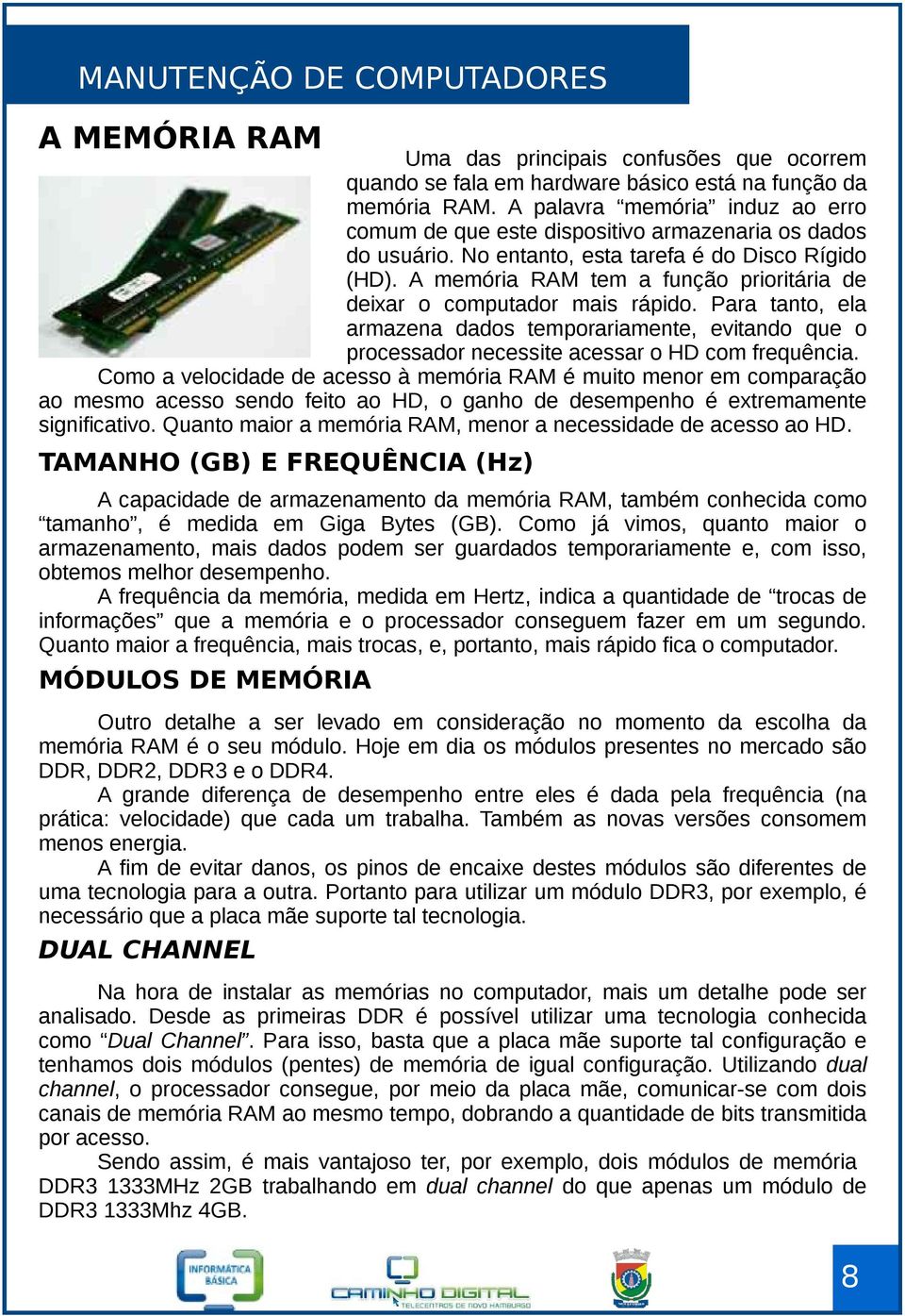 A memória RAM tem a função prioritária de deixar o computador mais rápido. Para tanto, ela armazena dados temporariamente, evitando que o processador necessite acessar o HD com frequência.