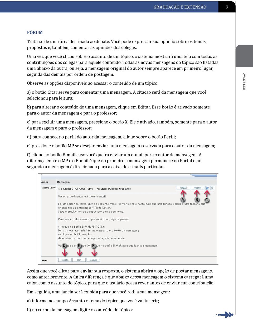 Todas as novas mensagens do tópico são listadas uma abaixo da outra, ou seja, a mensagem original do autor sempre aparece em primeiro lugar, seguida das demais por ordem de postagem.