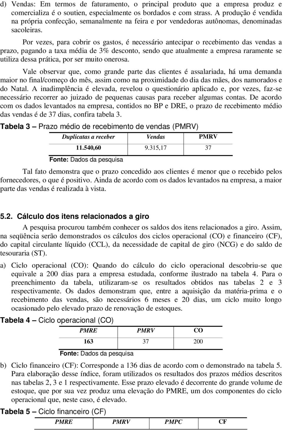 Por vezes, para cobrir os gastos, é necessário antecipar o recebimento das vendas a prazo, pagando a taxa média de 3% desconto, sendo que atualmente a empresa raramente se utiliza dessa prática, por