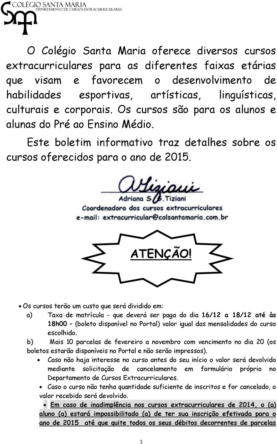 Os cursos terão um custo que será dividido em: a) Taxa de matrícula - que deverá ser paga do dia 16/12 a 18/12 até às 18h00 (boleto disponível no Portal) valor igual das mensalidades do curso