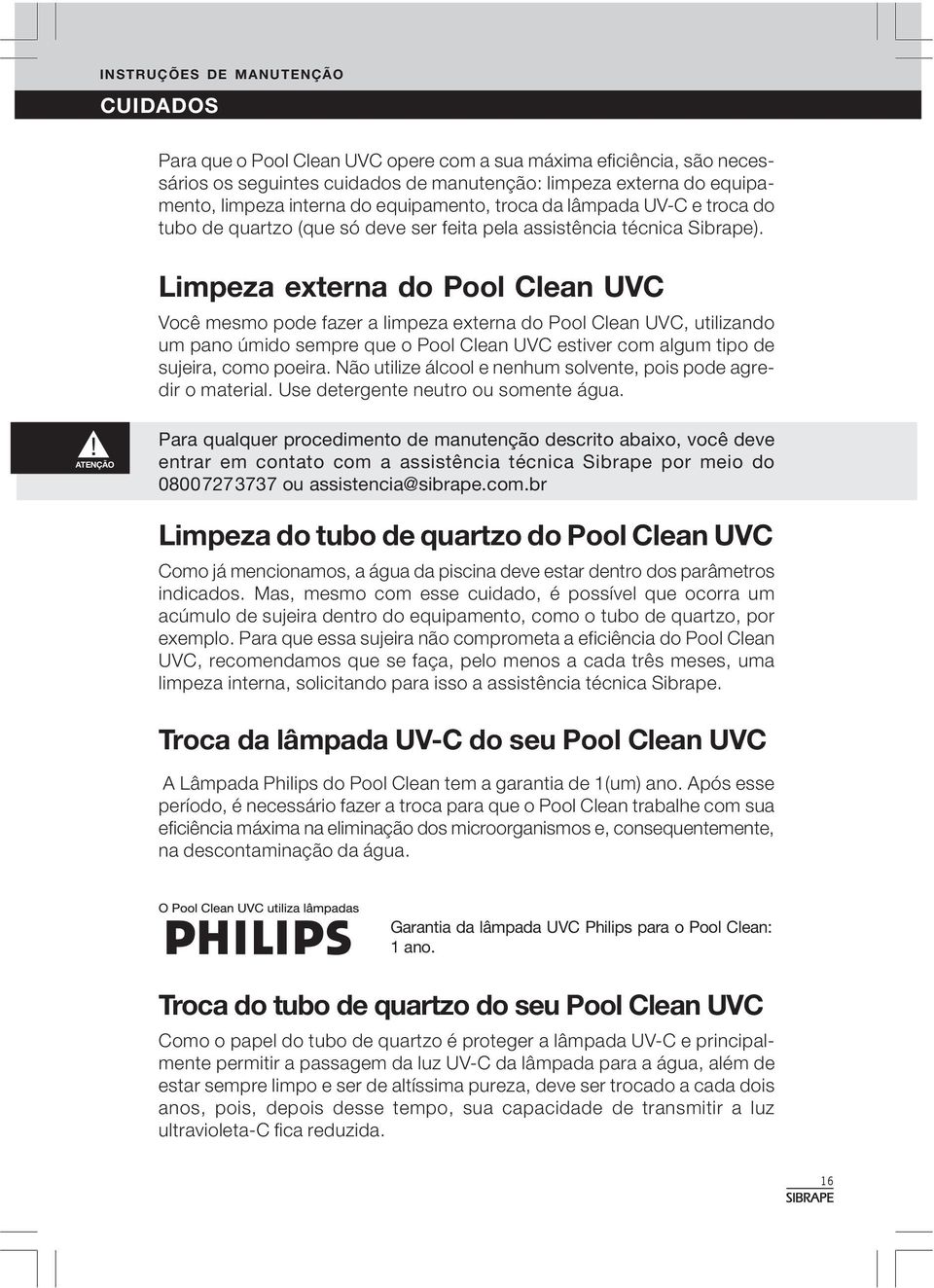 Limpeza externa do Pool Clean UVC Você mesmo pode fazer a limpeza externa do Pool Clean UVC, utilizando um pano úmido sempre que o Pool Clean UVC estiver com algum tipo de sujeira, como poeira.