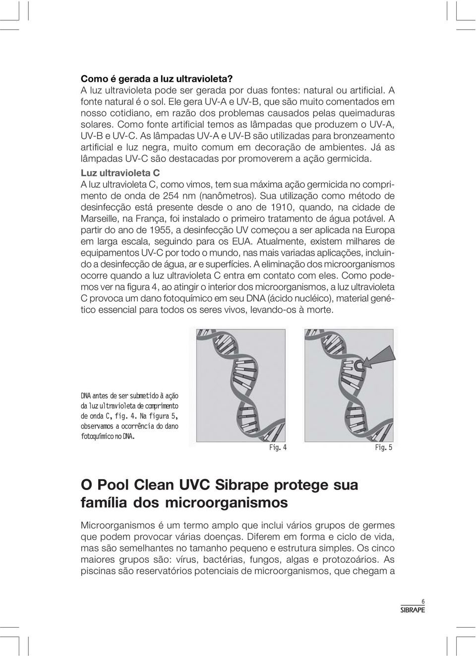 As lâmpadas UV-A e UV-B são utilizadas para bronzeamento artificial e luz negra, muito comum em decoração de ambientes. Já as lâmpadas UV-C são destacadas por promoverem a ação germicida.