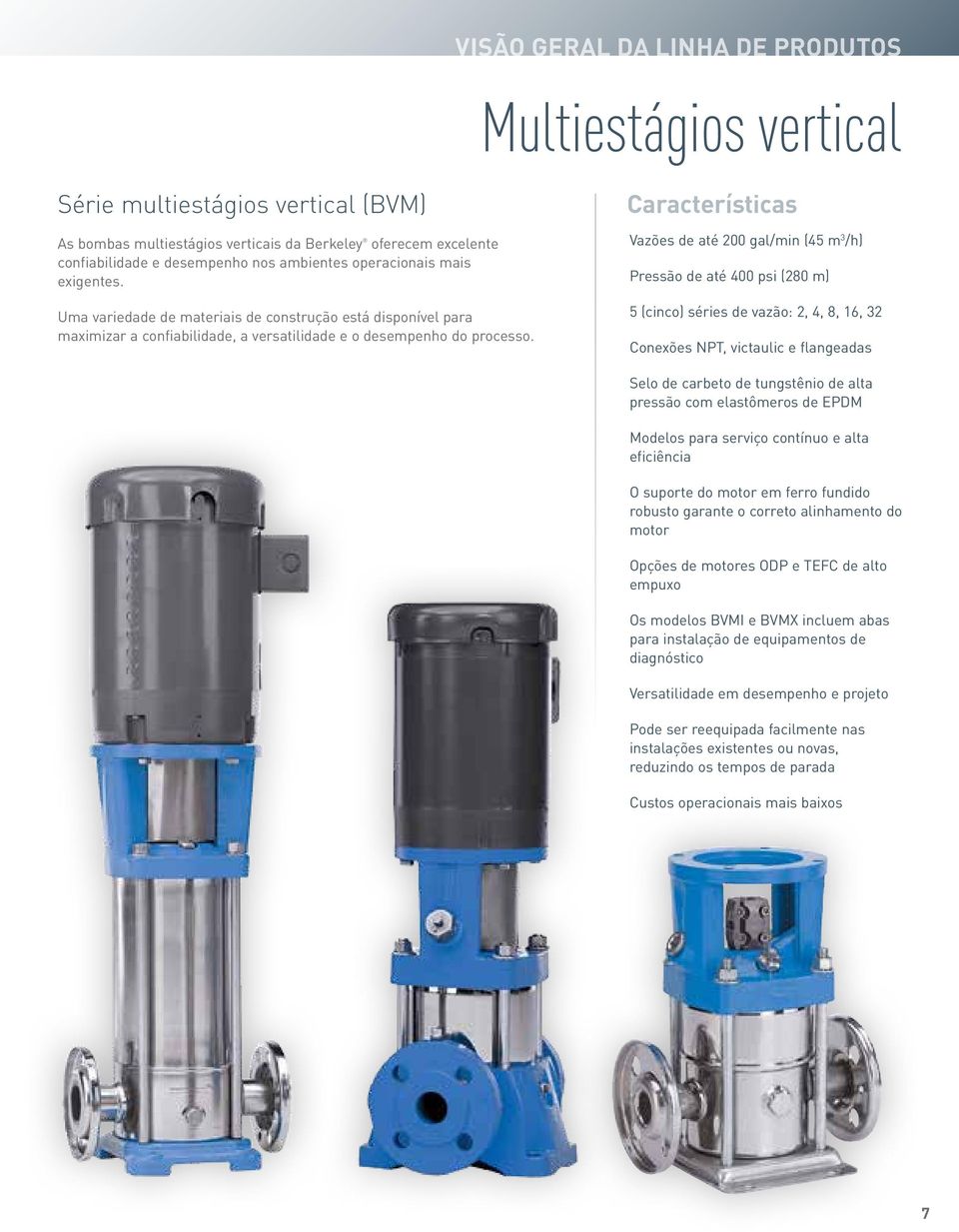 Características Vazões de até 200 gal/min (45 m 3 /h) Pressão de até 400 psi (280 m) 5 (cinco) séries de vazão: 2, 4, 8, 16, 32 Conexões NPT, victaulic e flangeadas Selo de carbeto de tungstênio de