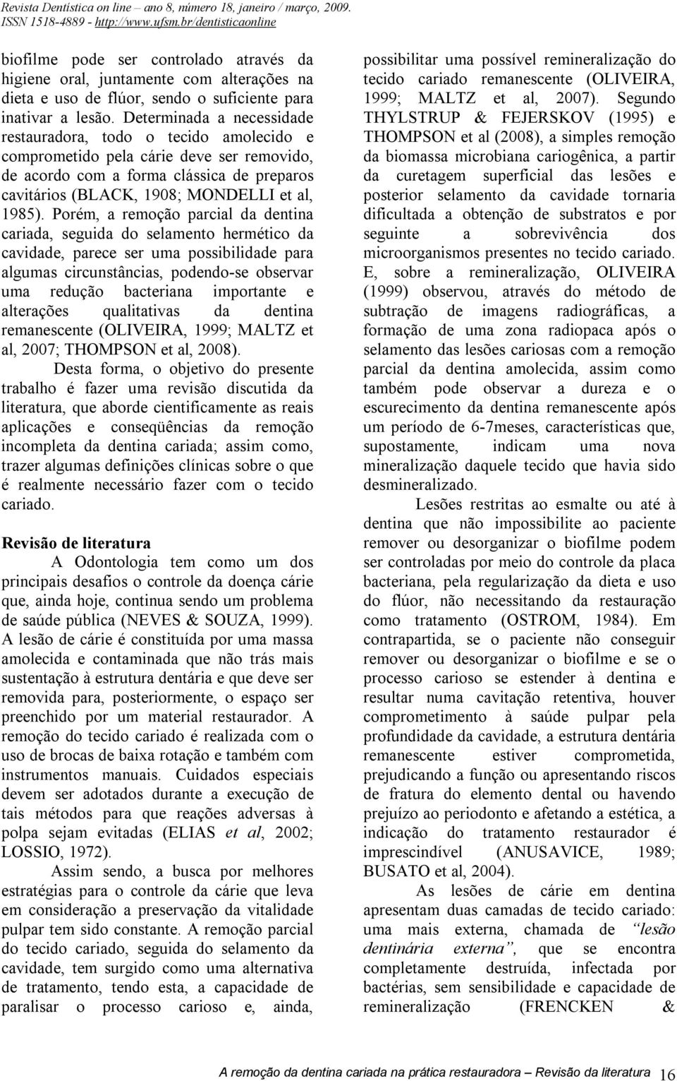 Porém, a remoção parcial da dentina cariada, seguida do selamento hermético da cavidade, parece ser uma possibilidade para algumas circunstâncias, podendo-se observar uma redução bacteriana