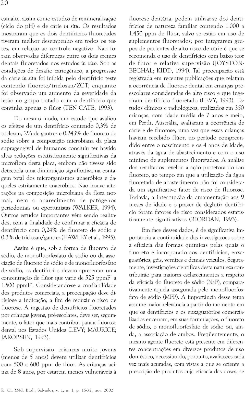 Não foram observadas diferenças entre os dois cremes dentais fluoretados nos estudos in vivo.