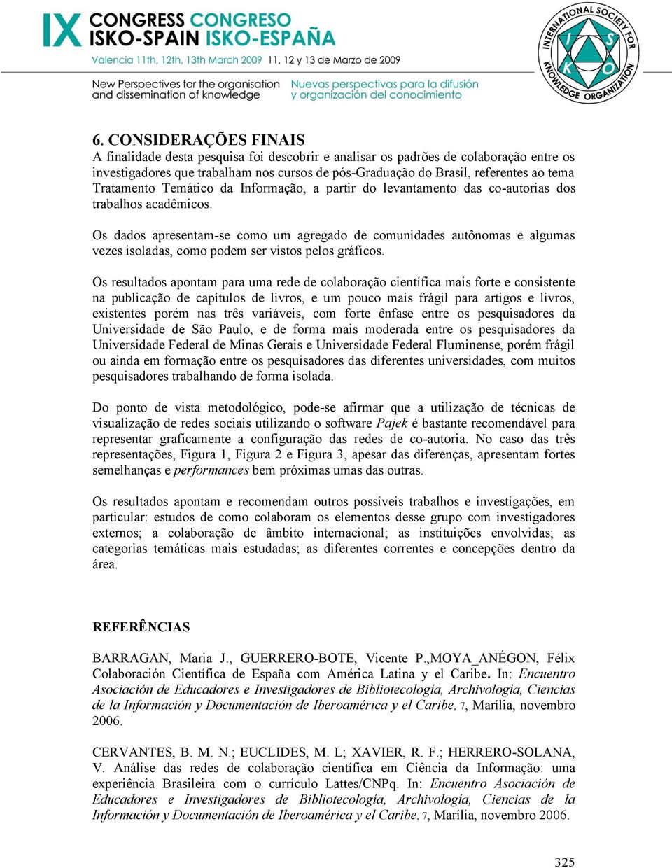 Os dados apresentam-se como um agregado de comunidades autônomas e algumas vezes isoladas, como podem ser vistos pelos gráficos.