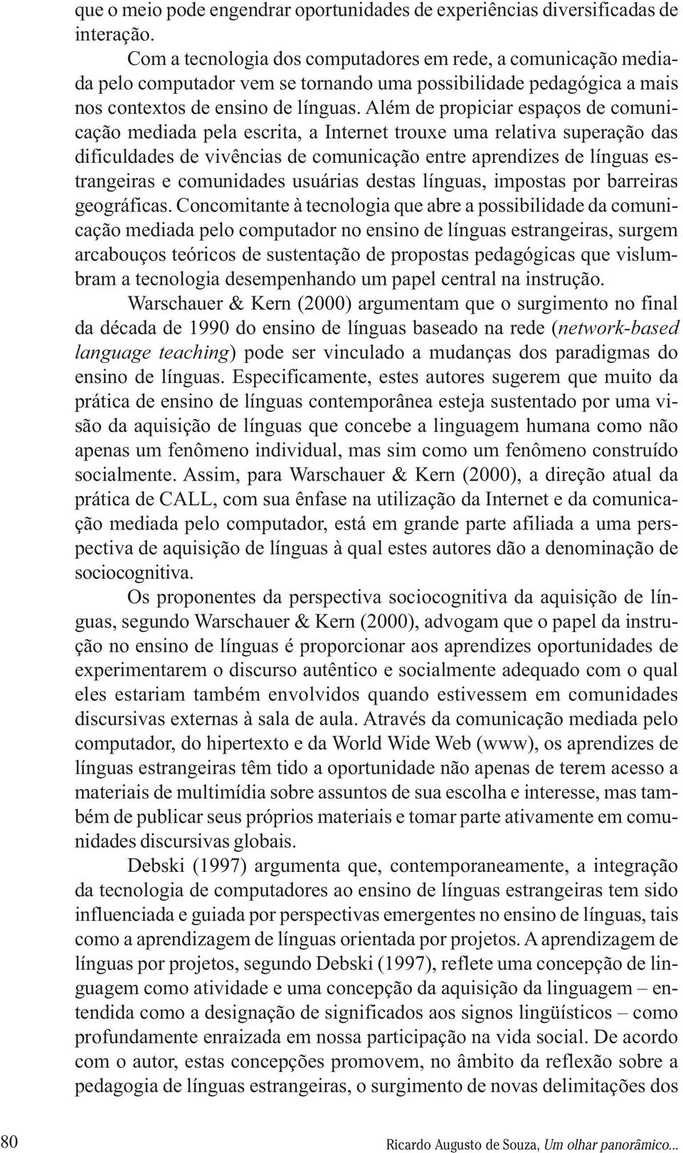 Além de propiciar espaços de comunicação mediada pela escrita, a Internet trouxe uma relativa superação das dificuldades de vivências de comunicação entre aprendizes de línguas estrangeiras e