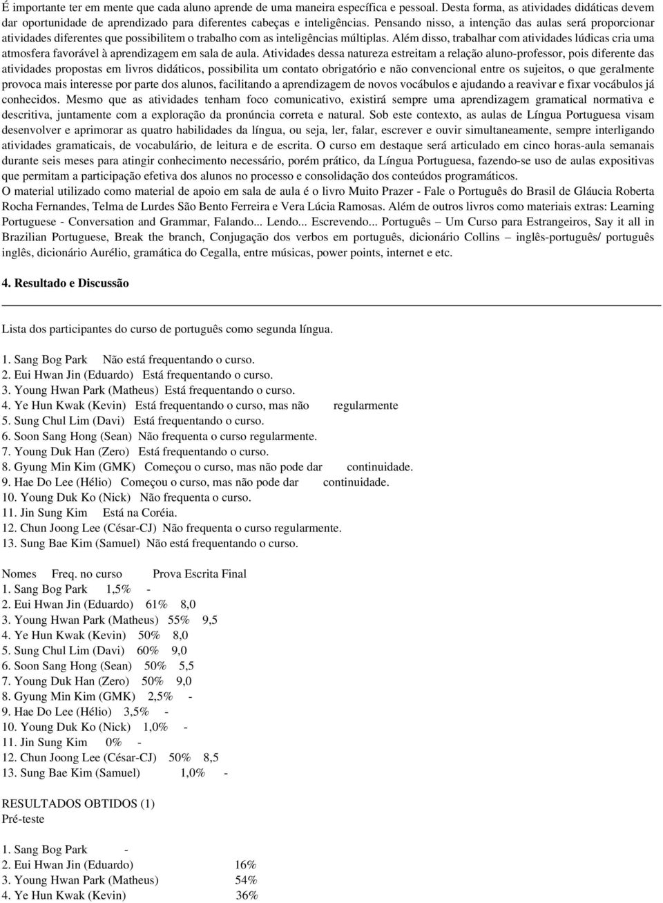 Pensando nisso, a intenção das aulas será proporcionar atividades diferentes que possibilitem o trabalho com as inteligências múltiplas.