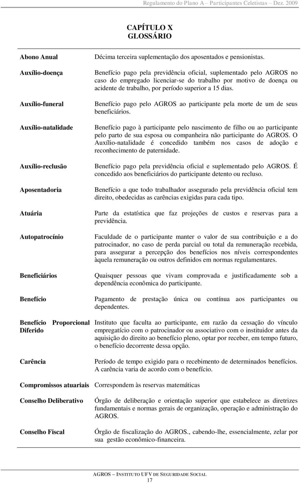 Benefício pago pela previdência oficial, suplementado pelo AGROS no caso do empregado licenciar-se do trabalho por motivo de doença ou acidente de trabalho, por período superior a 15 dias.