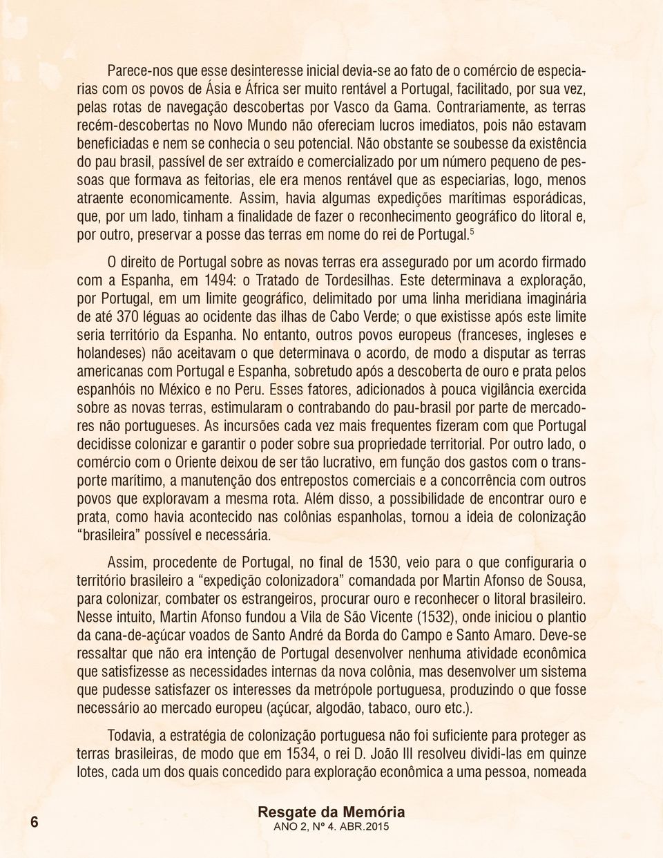 Não obstante se soubesse da existência do pau brasil, passível de ser extraído e comercializado por um número pequeno de pessoas que formava as feitorias, ele era menos rentável que as especiarias,