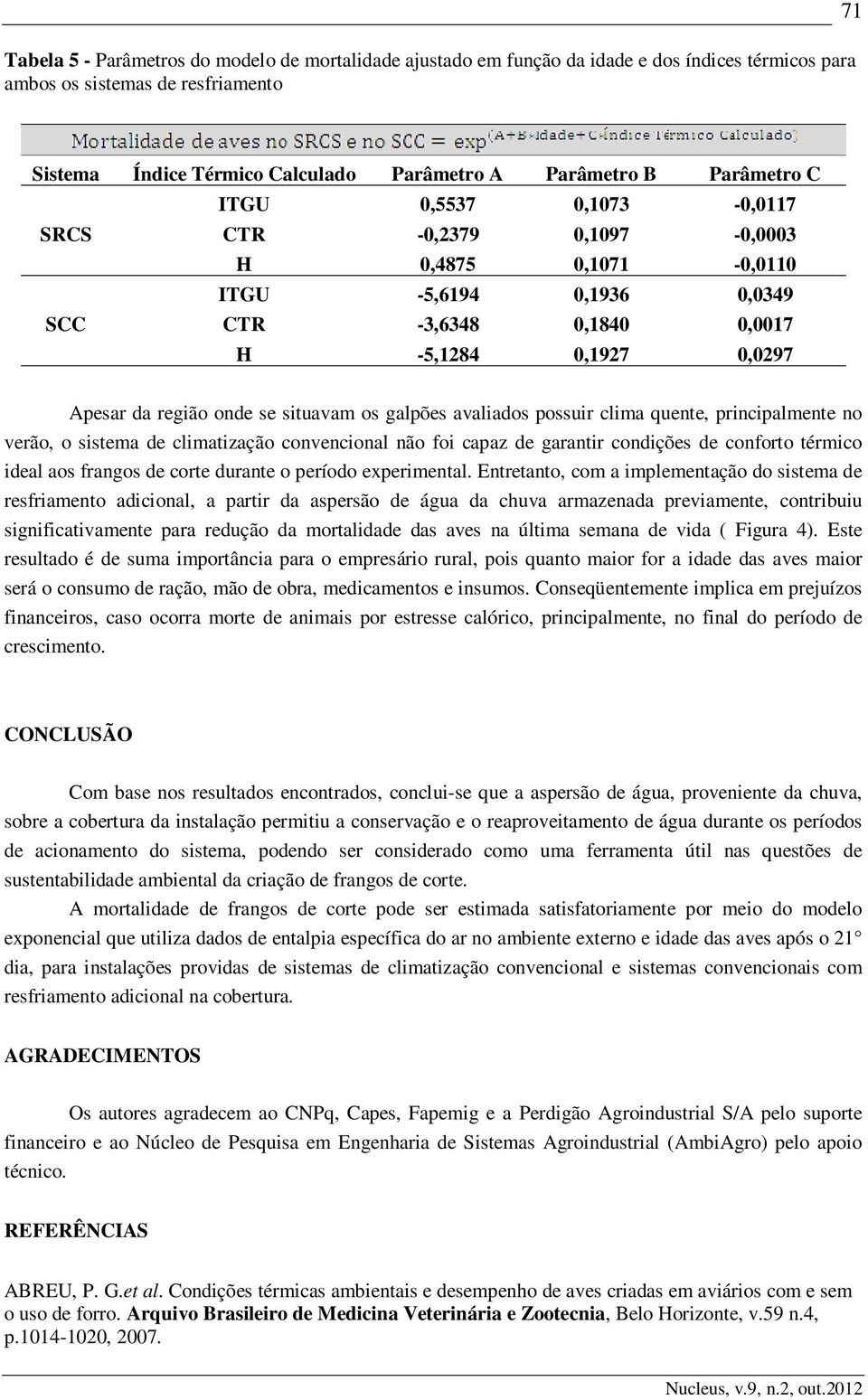 situavam os galpões avaliados possuir clima quente, principalmente no verão, o sistema de climatização convencional não foi capaz de garantir condições de conforto térmico ideal aos frangos de corte