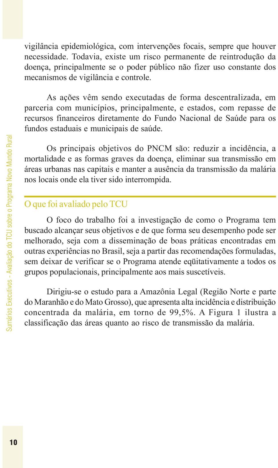 As ações vêm sendo executadas de forma descentralizada, em parceria com municípios, principalmente, e estados, com repasse de recursos financeiros diretamente do Fundo Nacional de Saúde para os