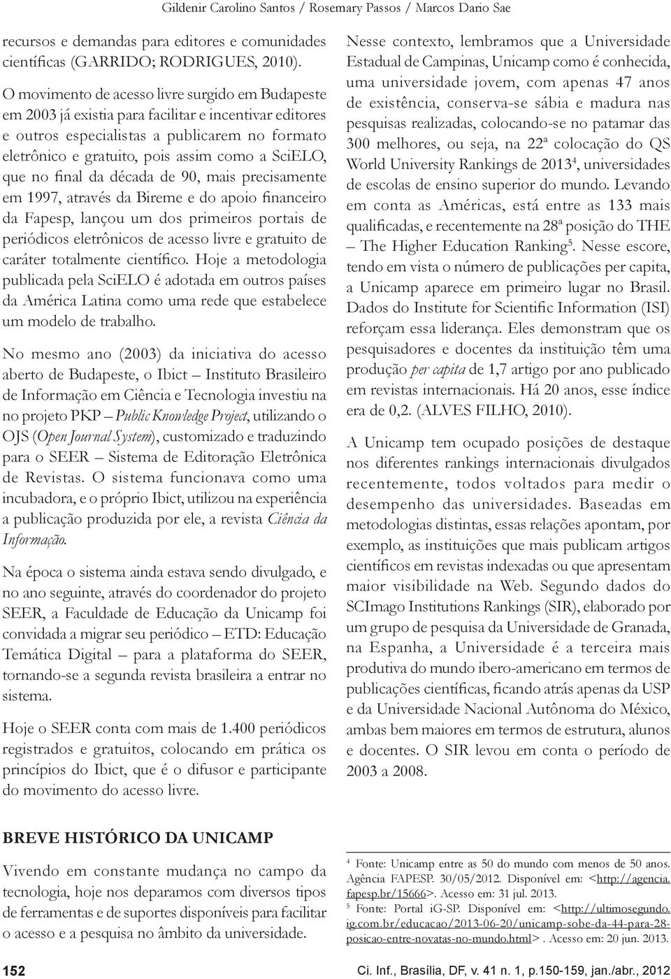 SciELO, que no final da década de 90, mais precisamente em 1997, através da Bireme e do apoio financeiro da Fapesp, lançou um dos primeiros portais de periódicos eletrônicos de acesso livre e