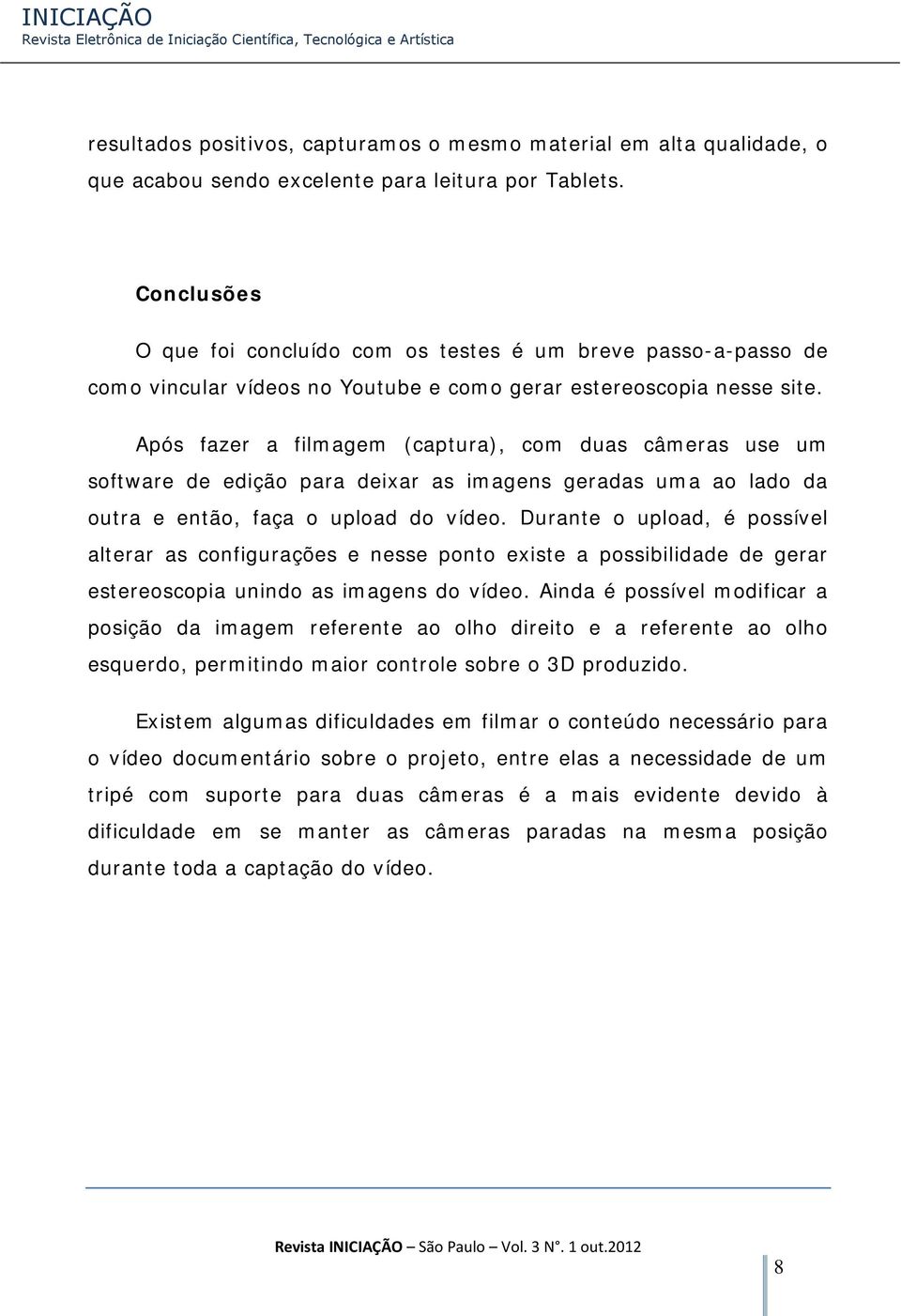 Após fazer a filmagem (captura), com duas câmeras use um software de edição para deixar as imagens geradas uma ao lado da outra e então, faça o upload do vídeo.