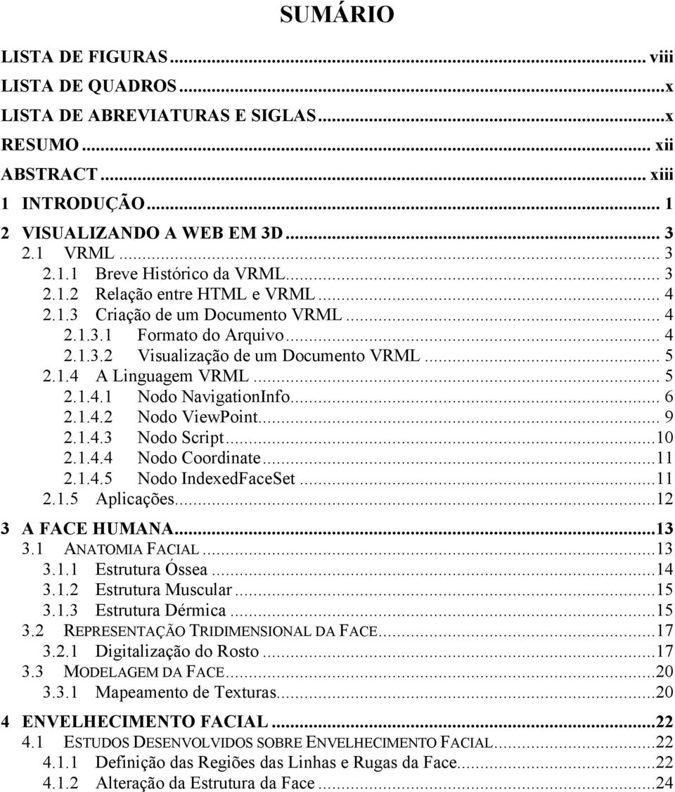 .. 6 2.1.4.2 Nodo ViewPoint... 9 2.1.4.3 Nodo Script...10 2.1.4.4 Nodo Coordinate...11 2.1.4.5 Nodo IndexedFaceSet...11 2.1.5 Aplicações...12 3 A FACE HUMANA...13 3.1 ANATOMIA FACIAL...13 3.1.1 Estrutura Óssea.