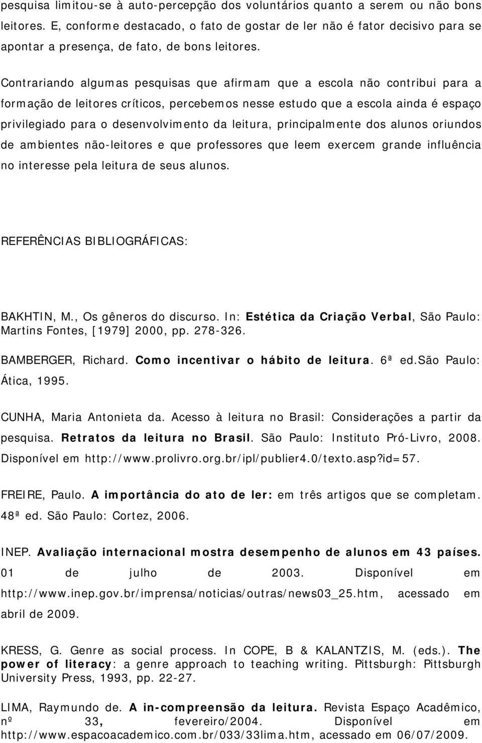 Contrariando algumas pesquisas que afirmam que a escola não contribui para a formação de leitores críticos, percebemos nesse estudo que a escola ainda é espaço privilegiado para o desenvolvimento da