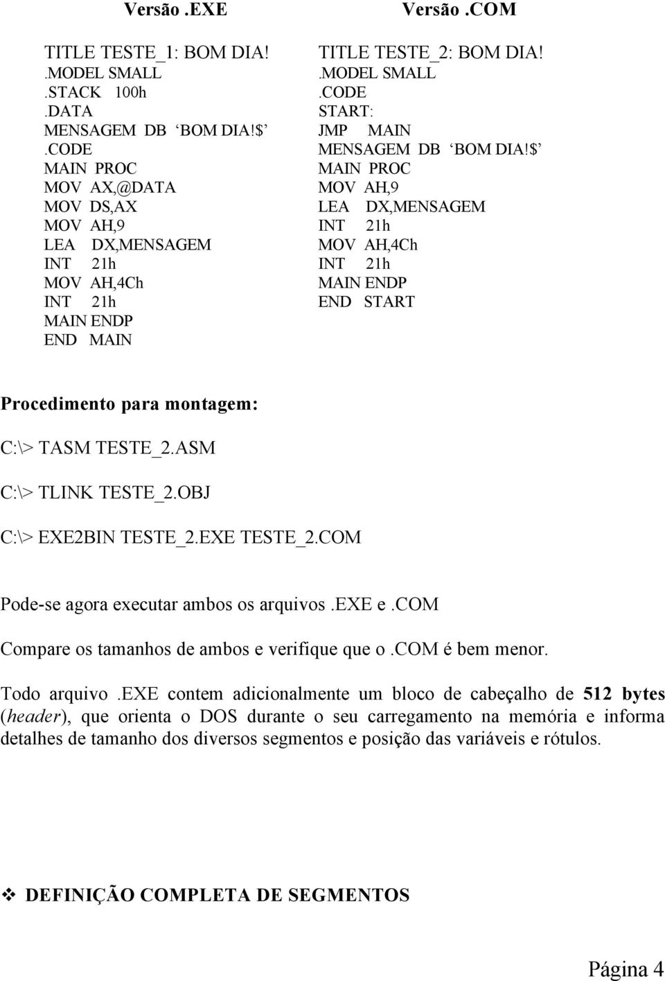 ASM C:\> TLINK TESTE_2.OBJ C:\> EXE2BIN TESTE_2.EXE TESTE_2.COM Pode-se agora executar ambos os arquivos.exe e.com Compare os tamanhos de ambos e verifique que o.com é bem menor. Todo arquivo.