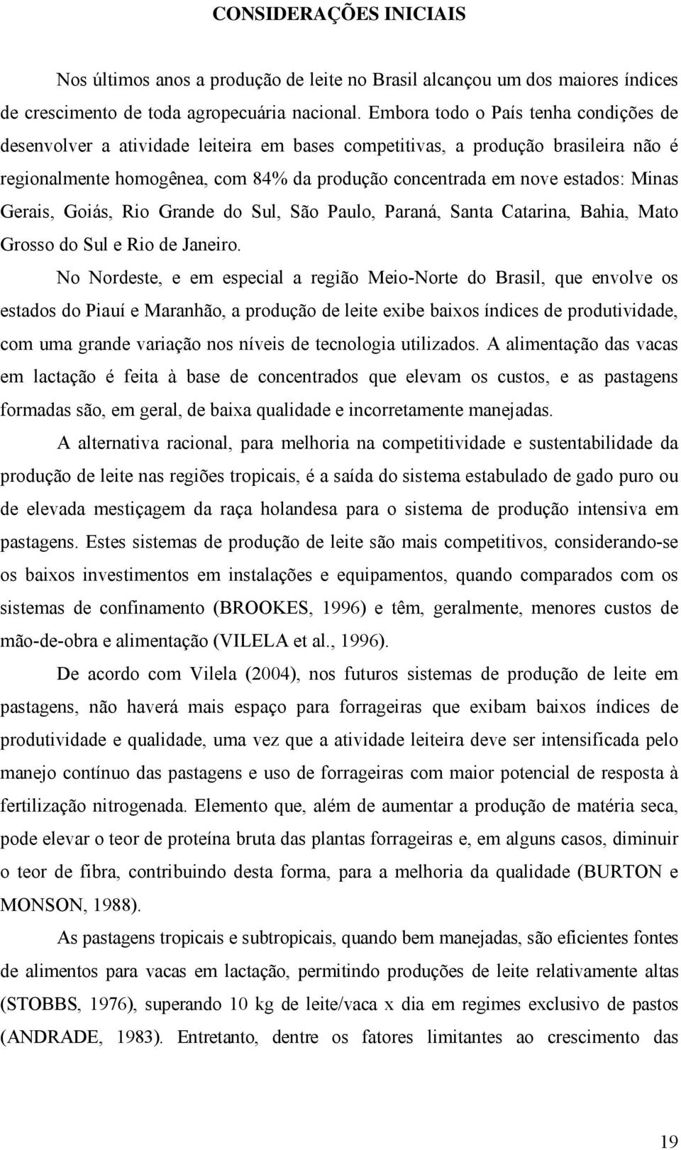 Minas Gerais, Goiás, Rio Grande do Sul, São Paulo, Paraná, Santa Catarina, Bahia, Mato Grosso do Sul e Rio de Janeiro.