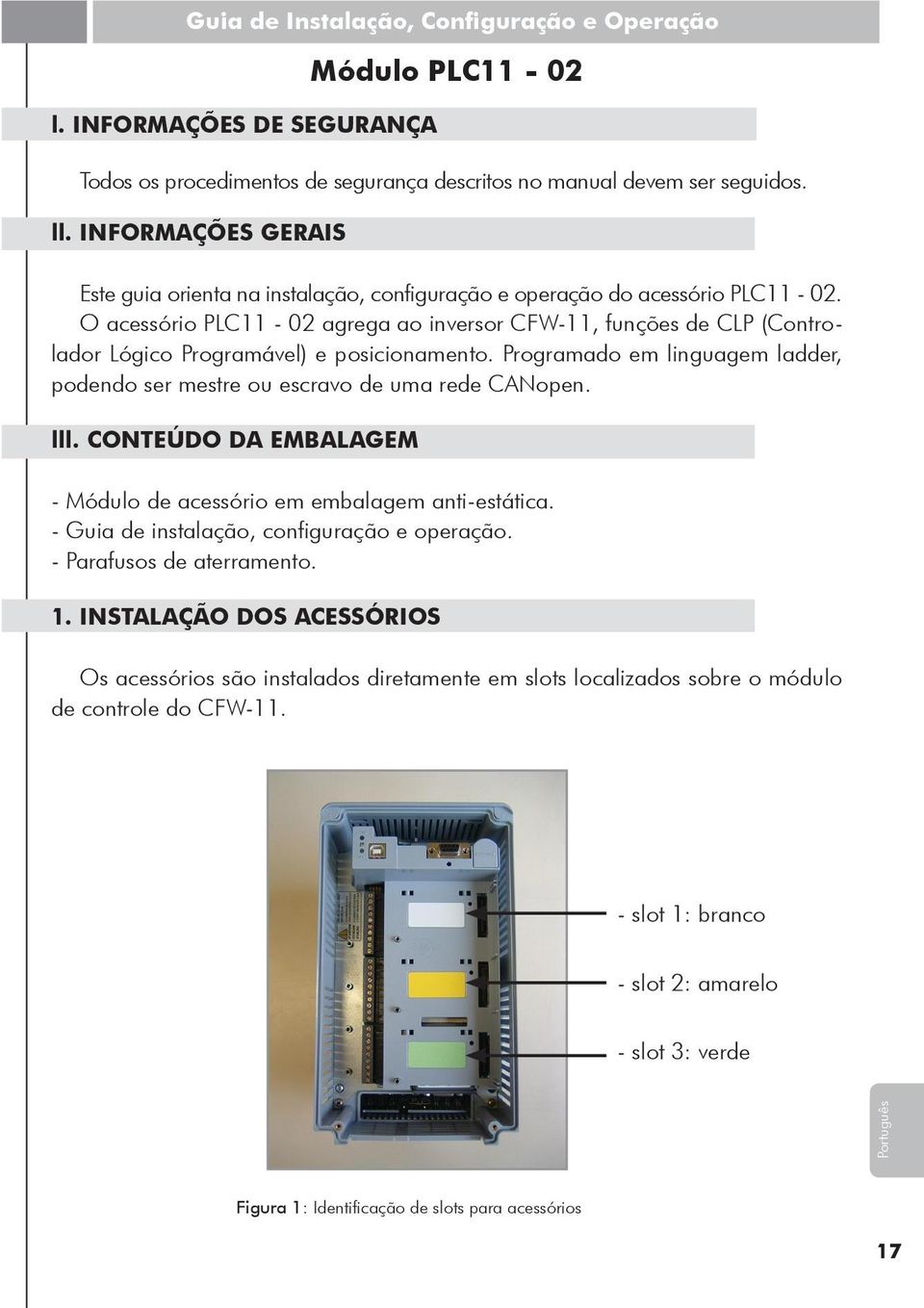 O acessório PLC11-02 agrega ao inversor CFW-11, funções de CLP (Controlador Lógico Programável) e posicionamento. Programado em linguagem ladder, podendo ser mestre ou escravo de uma rede CANopen.