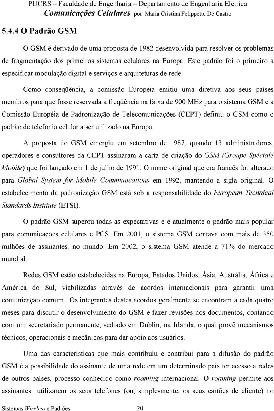 Como conseqüência, a comissão Européia emitiu uma diretiva aos seus países membros para que fosse reservada a freqüência na faixa de 900 MHz para o sistema GSM e a Comissão Européia de Padronização