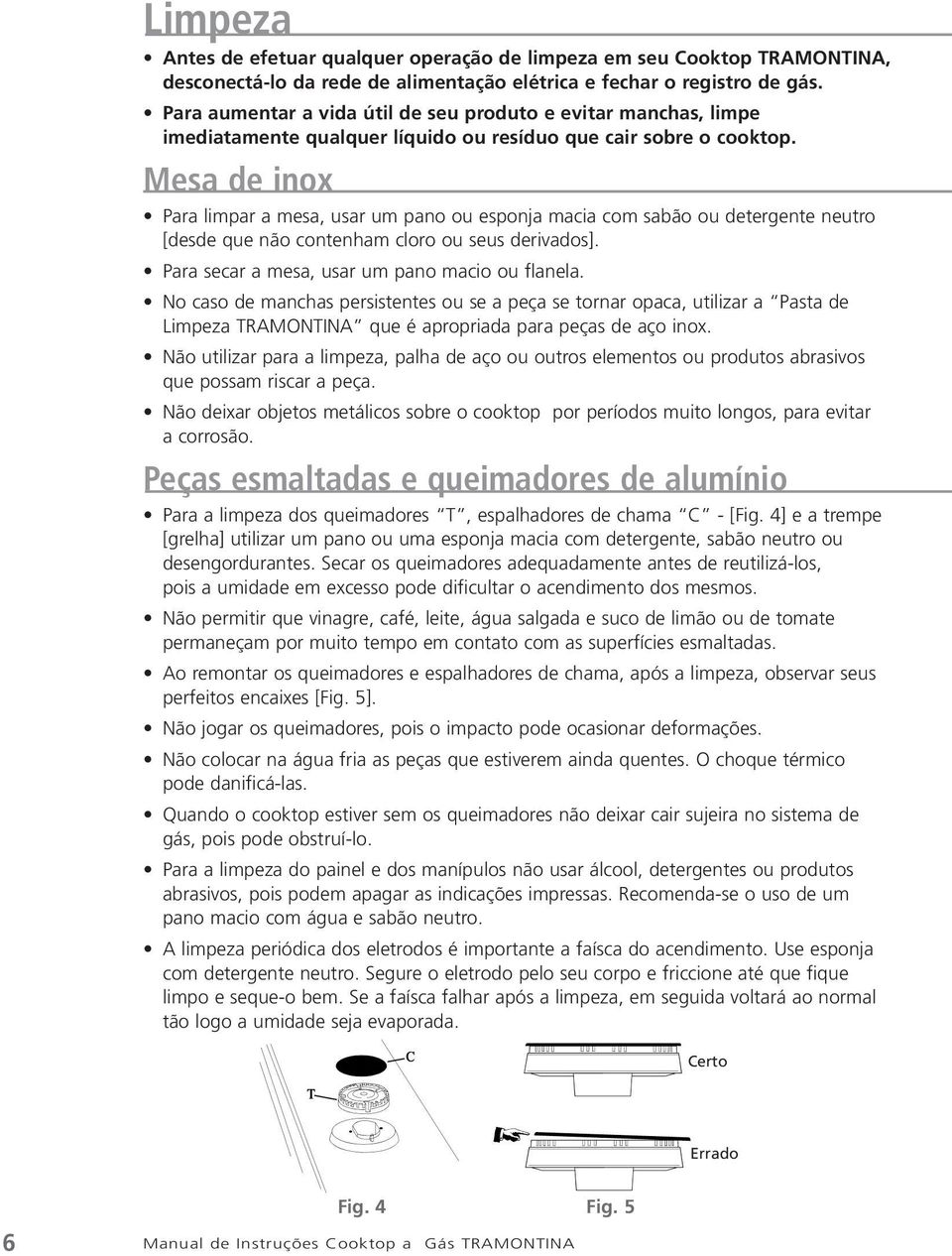 Mesa de inox Para limpar a mesa, usar um pano ou esponja macia com sabão ou detergente neutro [desde que não contenham cloro ou seus derivados]. Para secar a mesa, usar um pano macio ou flanela.