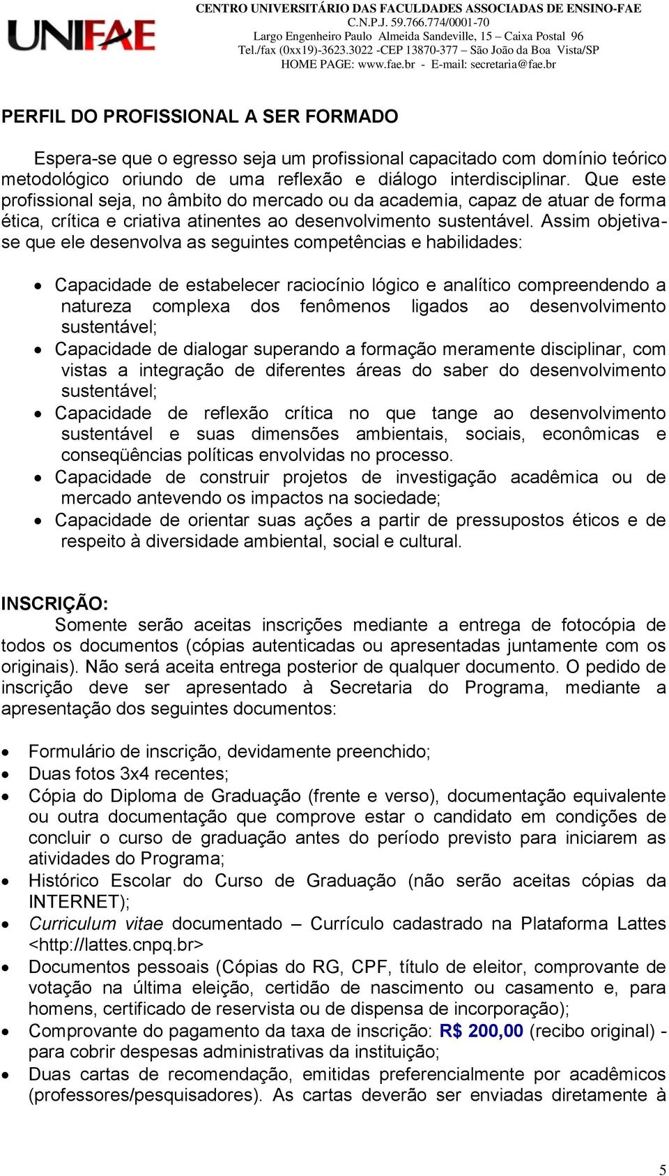 Assim objetivase que ele desenvolva as seguintes competências e habilidades: Capacidade de estabelecer raciocínio lógico e analítico compreendendo a natureza complexa dos fenômenos ligados ao