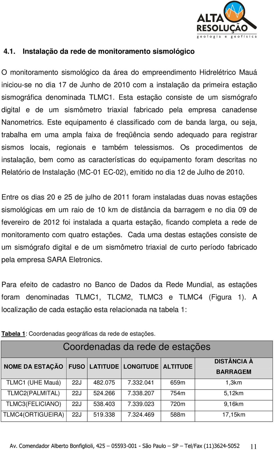 Este equipamento é classificado com de banda larga, ou seja, trabalha em uma ampla faixa de freqüência sendo adequado para registrar sismos locais, regionais e também telessismos.