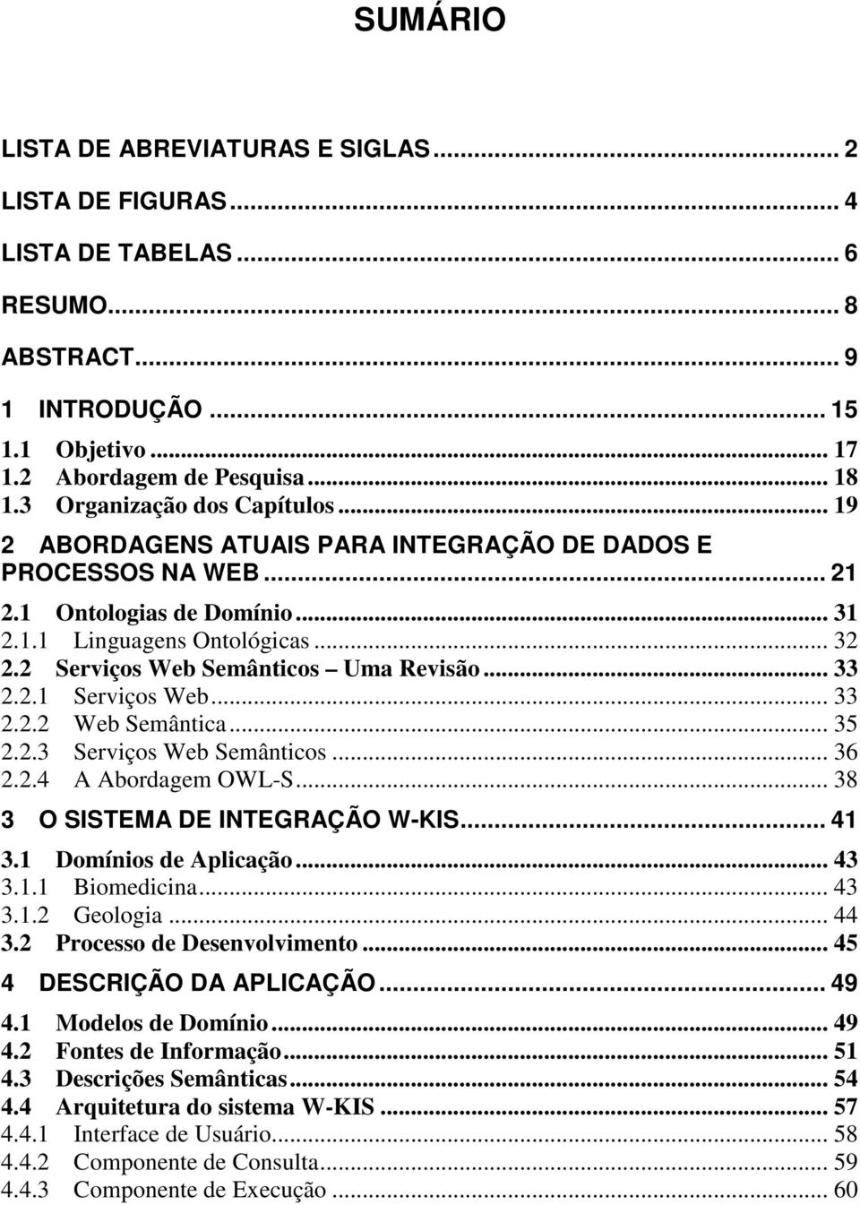 2 Serviços Web Semânticos Uma Revisão... 33 2.2.1 Serviços Web... 33 2.2.2 Web Semântica... 35 2.2.3 Serviços Web Semânticos... 36 2.2.4 A Abordagem OWL-S... 38 3 O SISTEMA DE INTEGRAÇÃO W-KIS... 41 3.