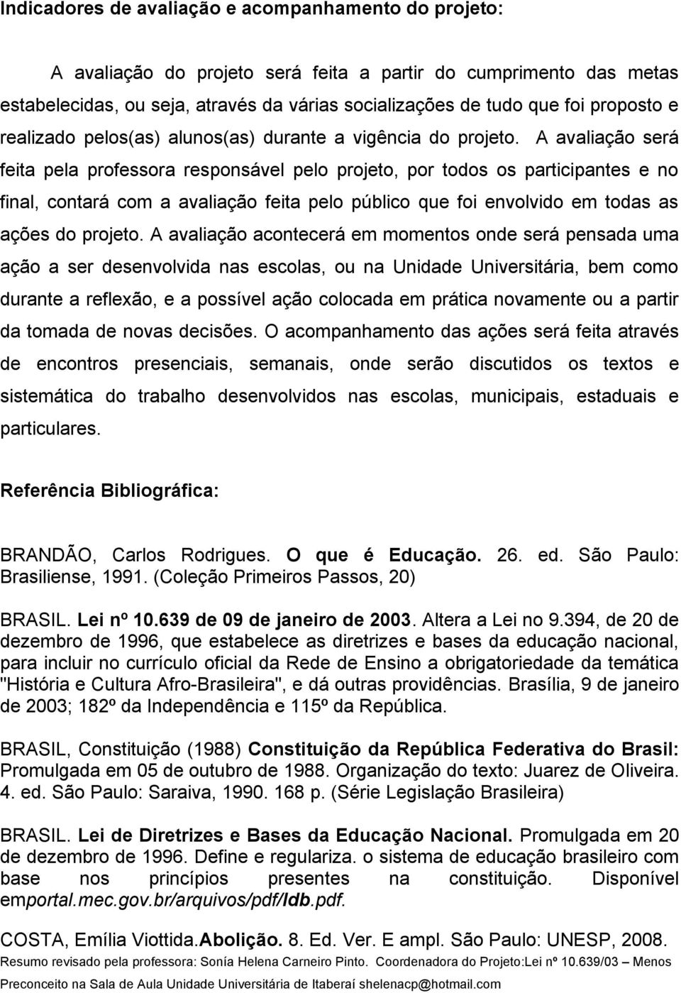 A avaliação será feita pela professora responsável pelo projeto, por todos os participantes e no final, contará com a avaliação feita pelo público que foi envolvido em todas as ações do projeto.