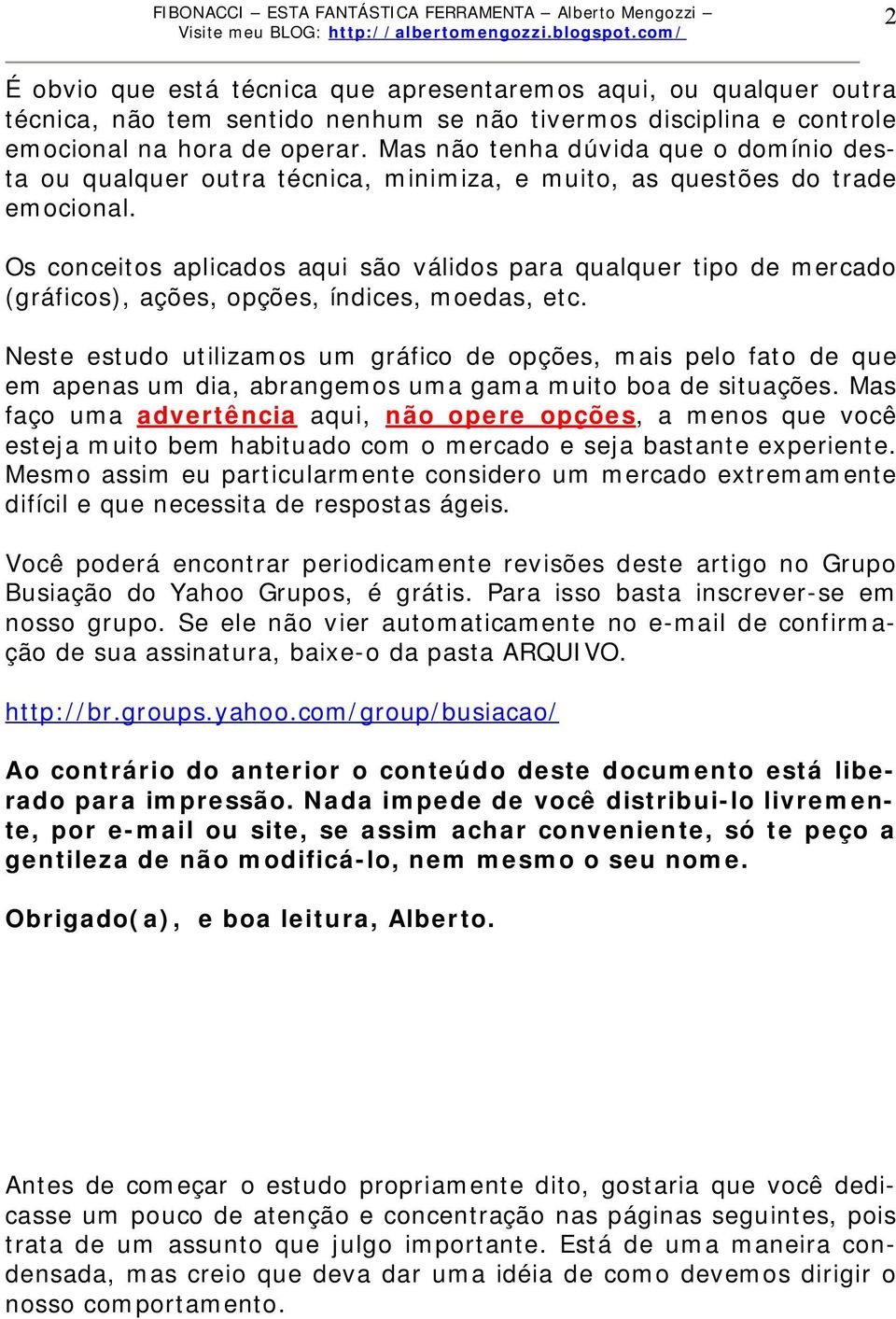 Os conceitos aplicados aqui são válidos para qualquer tipo de mercado (gráficos), ações, opções, índices, moedas, etc.