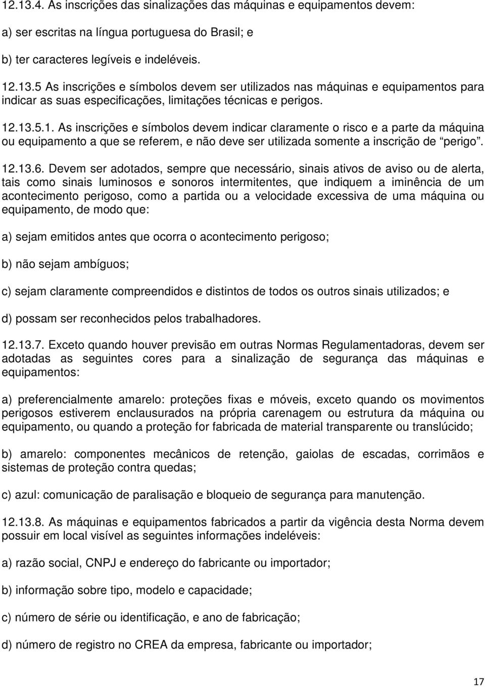 Devem ser adotados, sempre que necessário, sinais ativos de aviso ou de alerta, tais como sinais luminosos e sonoros intermitentes, que indiquem a iminência de um acontecimento perigoso, como a