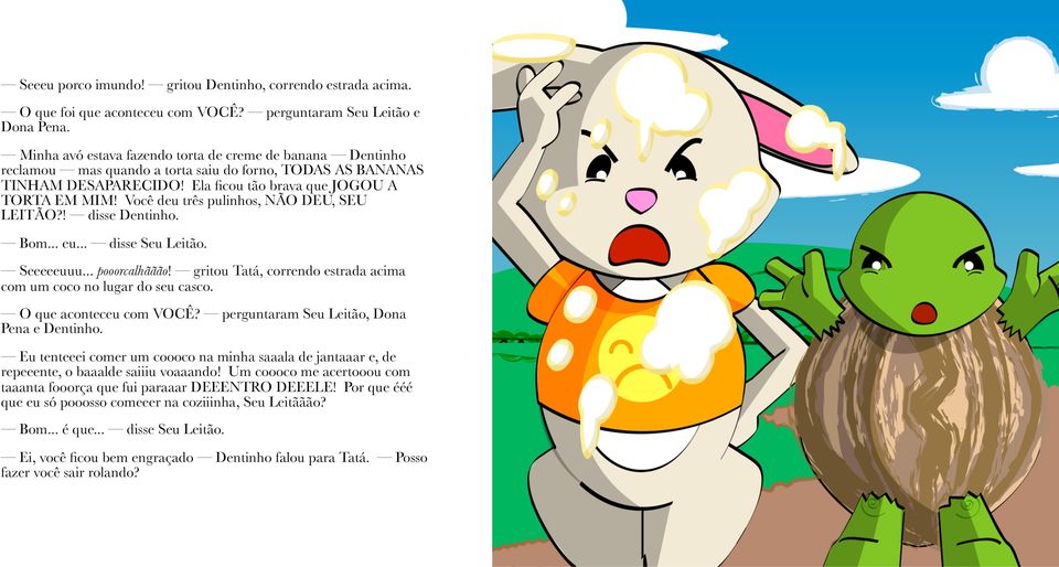 Você deu três pulinhos, NÃO DEU, SEU LEITÃO?! disse Dentinho. Bom... eu... disse Seu Leitão. Seeeeeuuu... pooorcalhããão! gritou Tatá, correndo estrada acima com um coco no lugar do seu casco.