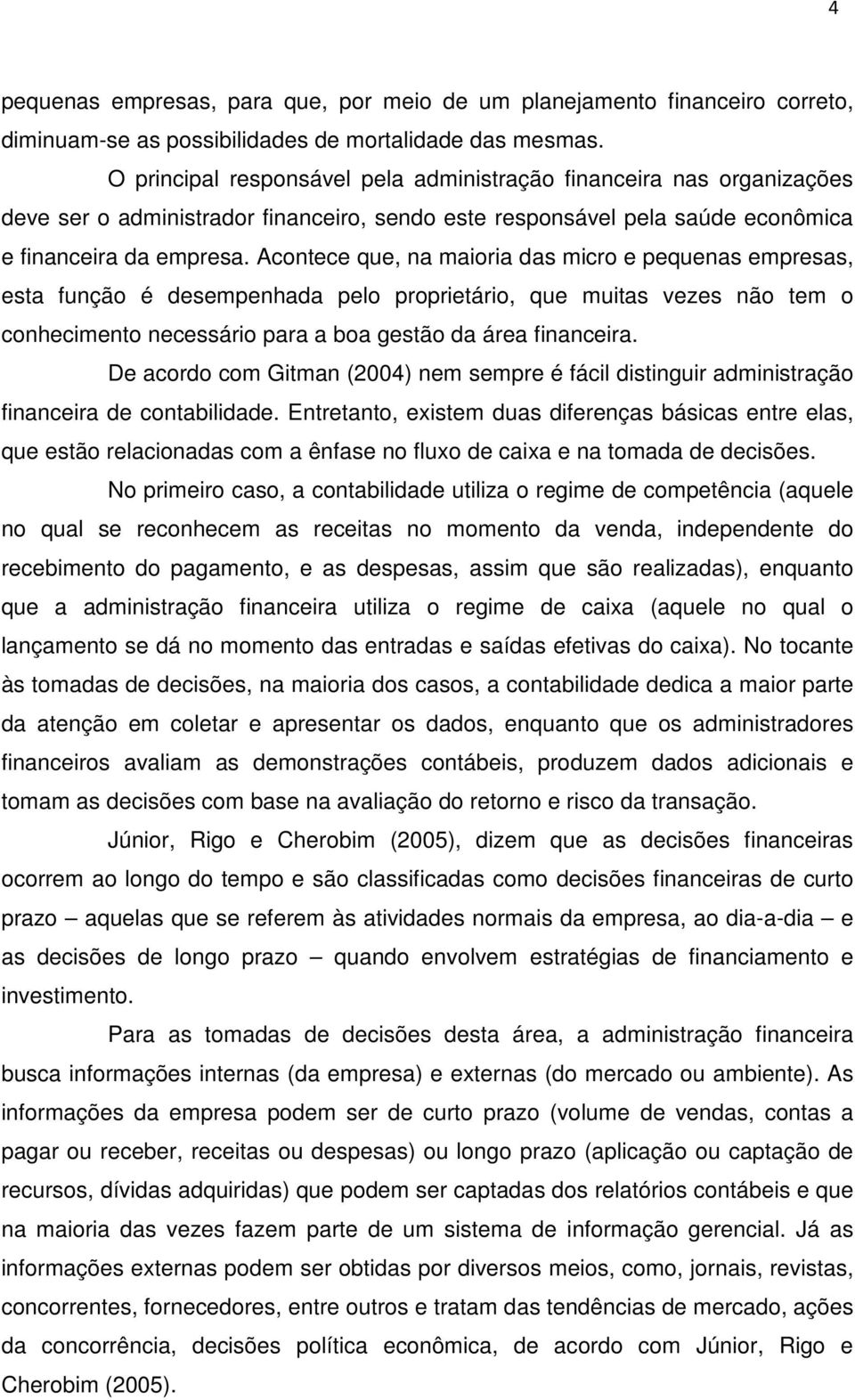 Acontece que, na maioria das micro e pequenas empresas, esta função é desempenhada pelo proprietário, que muitas vezes não tem o conhecimento necessário para a boa gestão da área financeira.