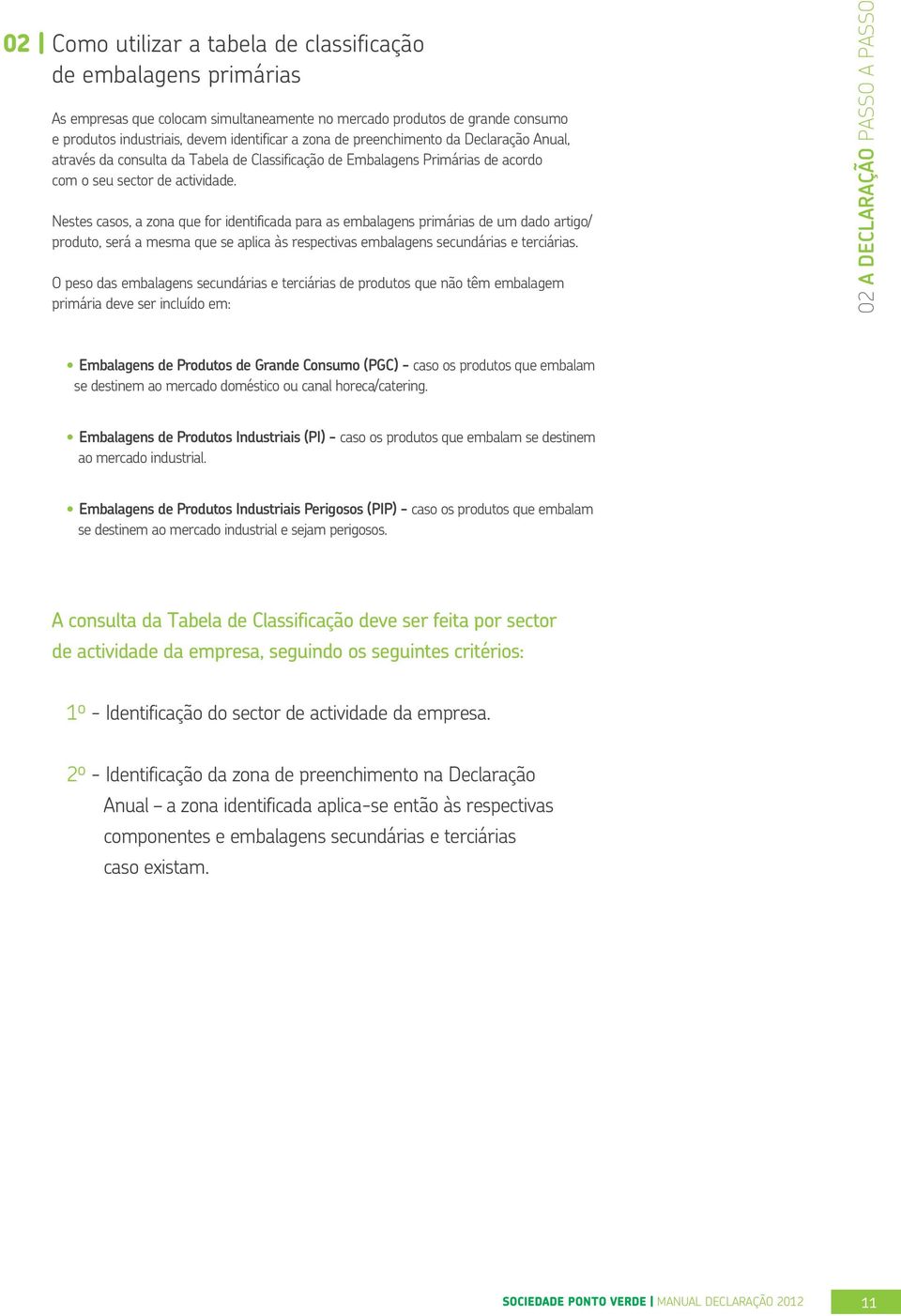 Nestes casos, a zona que for identificada para as embalagens primárias de um dado artigo/ produto, será a mesma que se aplica às respectivas embalagens secundárias e terciárias.