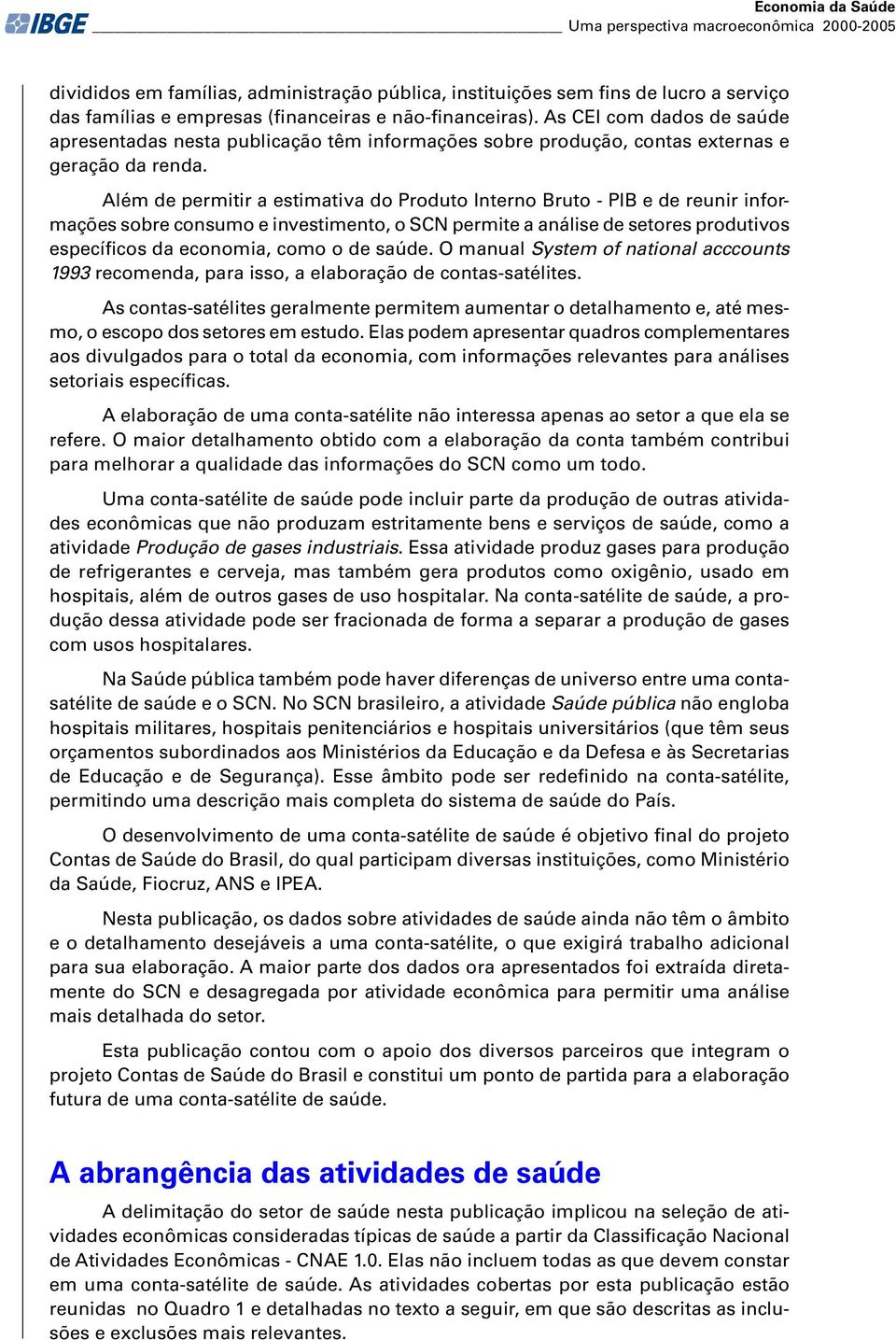 Além de permitir a estimativa do Produto Interno Bruto - PIB e de reunir informações sobre consumo e investimento, o SCN permite a análise de setores produtivos específicos da economia, como o de