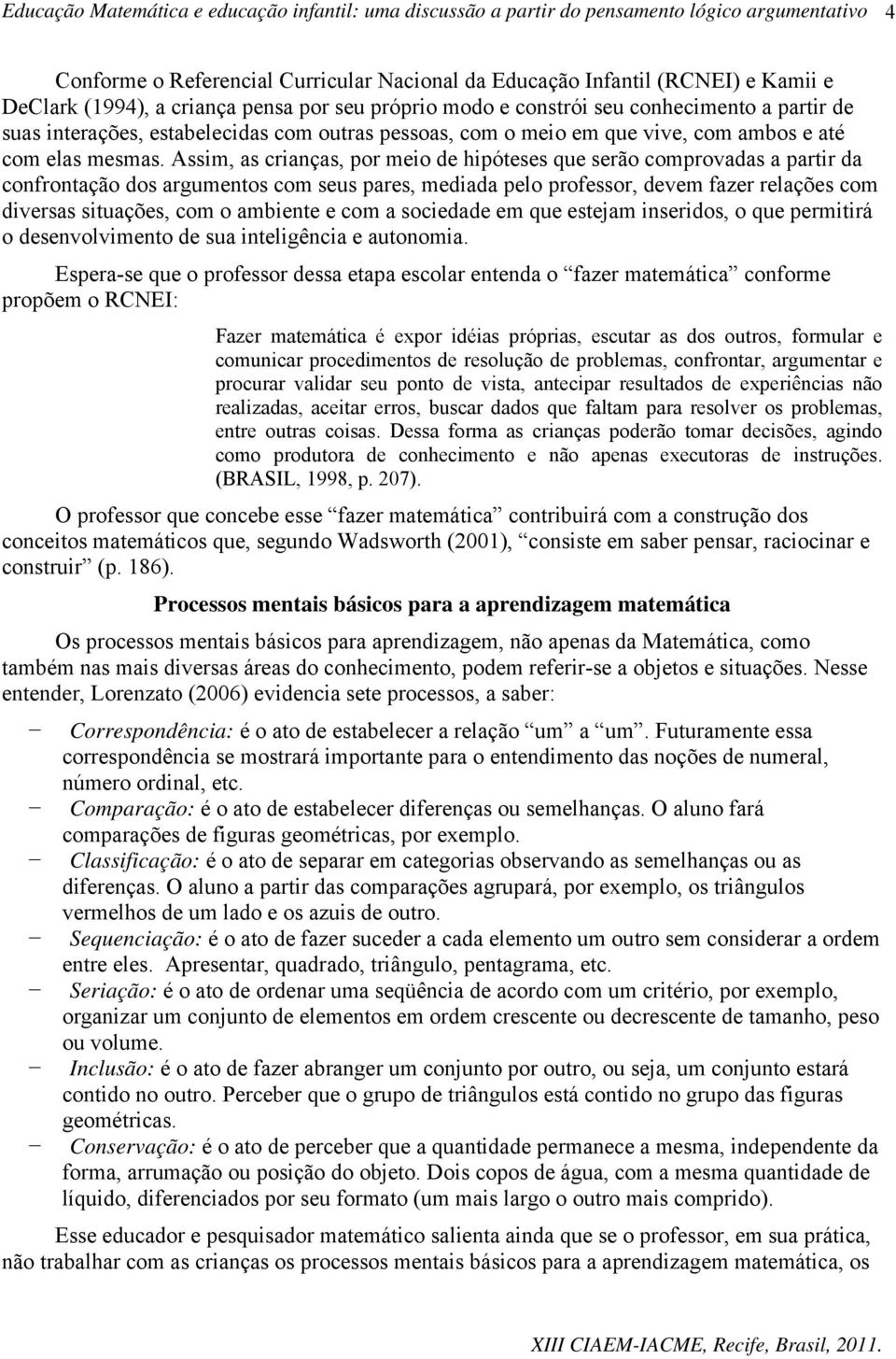 Assim, as crianças, por meio de hipóteses que serão comprovadas a partir da confrontação dos argumentos com seus pares, mediada pelo professor, devem fazer relações com diversas situações, com o