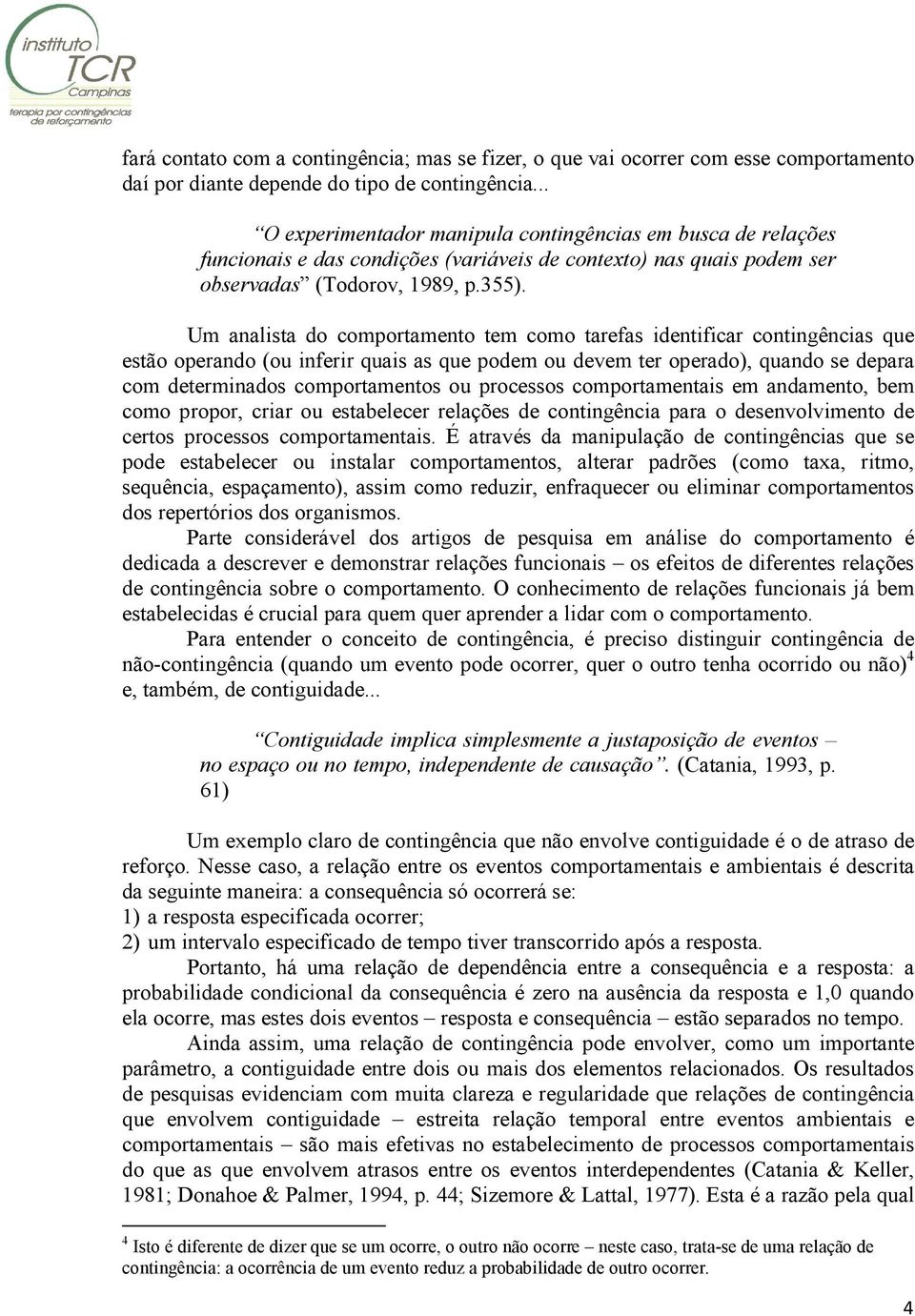 Um analista do comportamento tem como tarefas identificar contingências que estão operando (ou inferir quais as que podem ou devem ter operado), quando se depara com determinados comportamentos ou