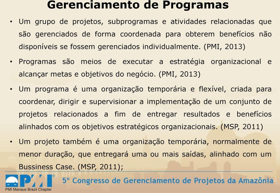 (PMI, 2013) Um programa é uma organização temporária e flexível, criada para coordenar, dirigir e supervisionar a implementação de um conjunto de projetos relacionados a fim de entregar