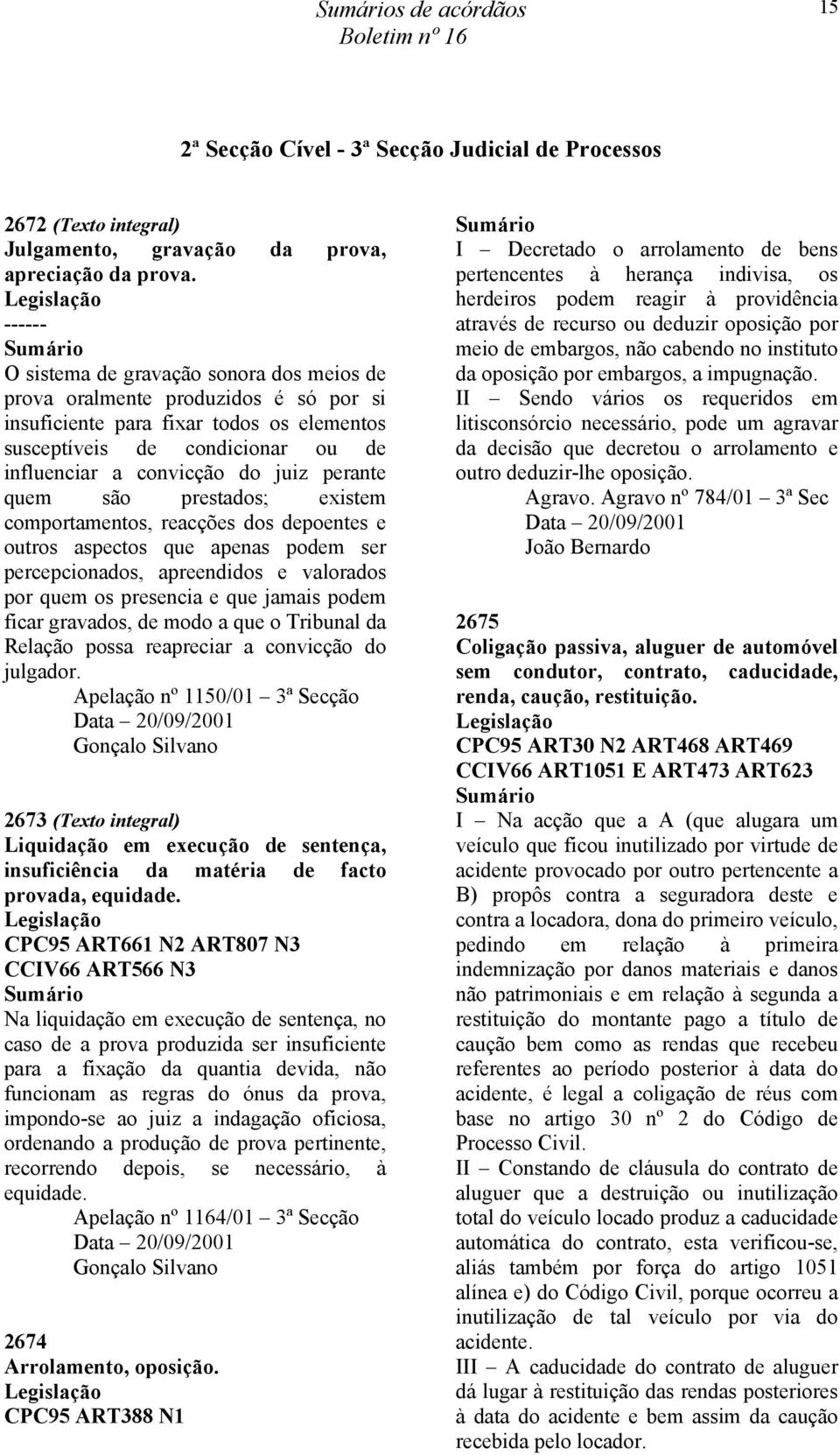 perante quem são prestados; existem comportamentos, reacções dos depoentes e outros aspectos que apenas podem ser percepcionados, apreendidos e valorados por quem os presencia e que jamais podem