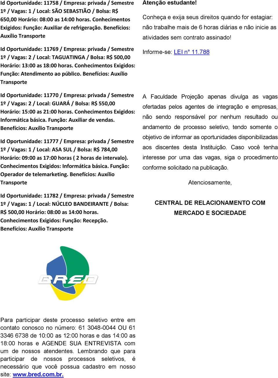 Benefícios: Auxílio Id Oportunidade: 11770 / Empresa: privada / Semestre 1º / Vagas: 2 / Local: GUARÁ / Bolsa: R$ 550,00 Horário: 15:00 as 21:00 horas. Conhecimentos Exigidos: Informática básica.