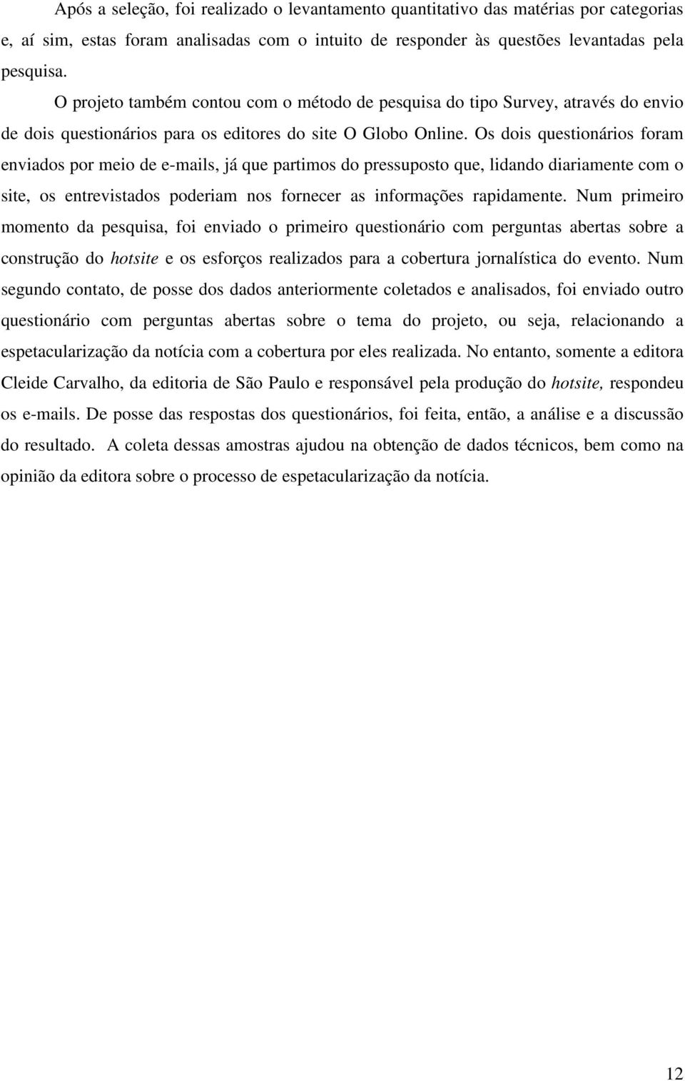 Os dois questionários foram enviados por meio de e-mails, já que partimos do pressuposto que, lidando diariamente com o site, os entrevistados poderiam nos fornecer as informações rapidamente.