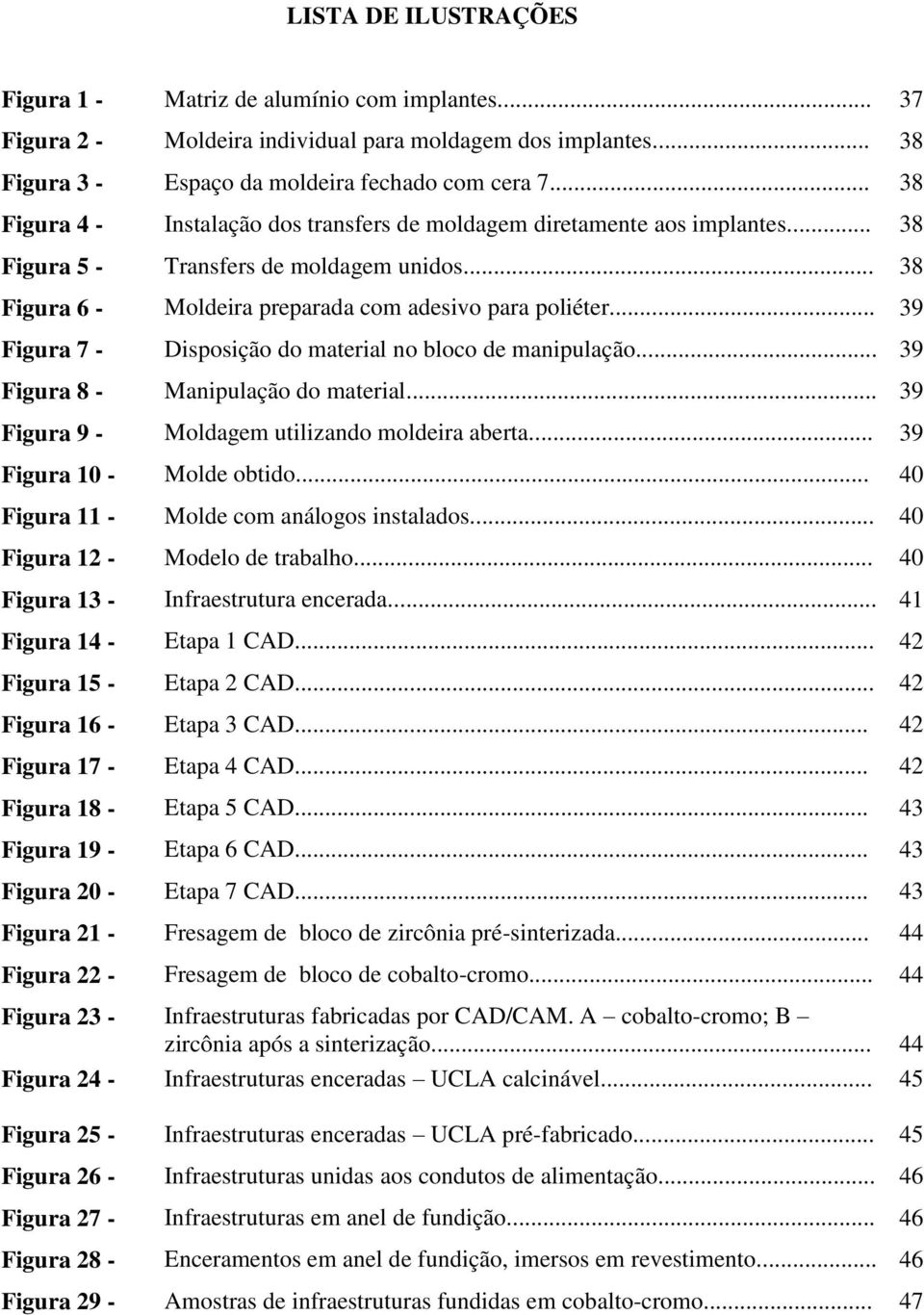 .. 39 Figura 7 - Disposição do material no bloco de manipulação... 39 Figura 8 - Manipulação do material... 39 Figura 9 - Moldagem utilizando moldeira aberta... 39 Figura 10 - Molde obtido.