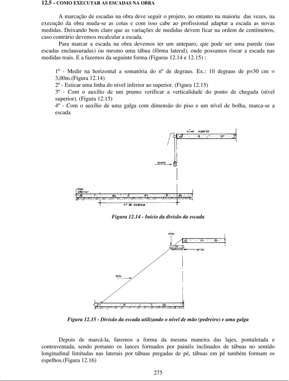 Para marcar a escada na obra devemos ter um anteparo, que pode ser uma parede (nas escadas enclausuradas) ou mesmo uma tábua (fôrma lateral), onde possamos riscar a escada nas medidas reais.