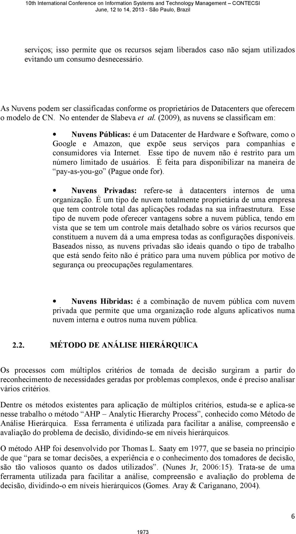 (2009), as nuvens se classificam em: Nuvens Públicas: é um Datacenter de Hardware e Software, como o Google e Amazon, que expõe seus serviços para companhias e consumidores via Internet.