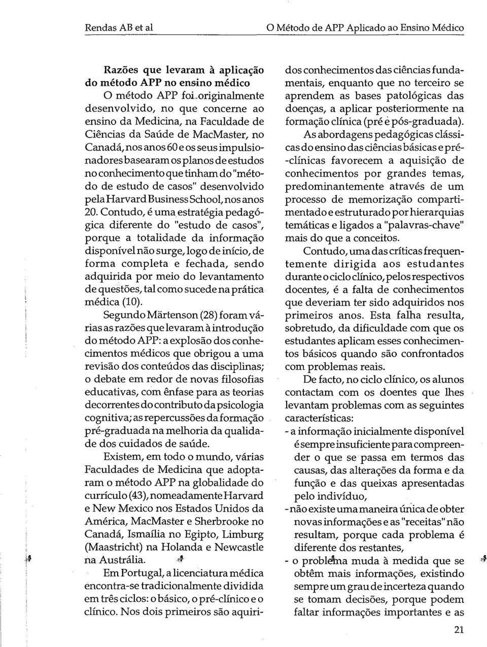 Contudo, é umaestratégia pedagógica diferente do "estudo de casos", porque a totalidade da informação disponívelnãosurge, logo de início, de forma completa e fechada, sendo adquirida por meio do